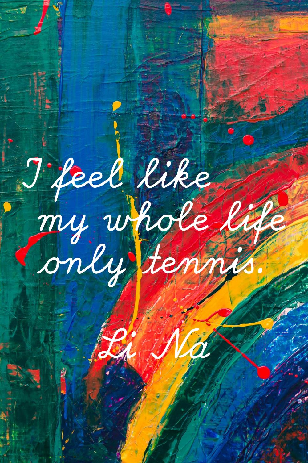 I feel like my whole life only tennis.