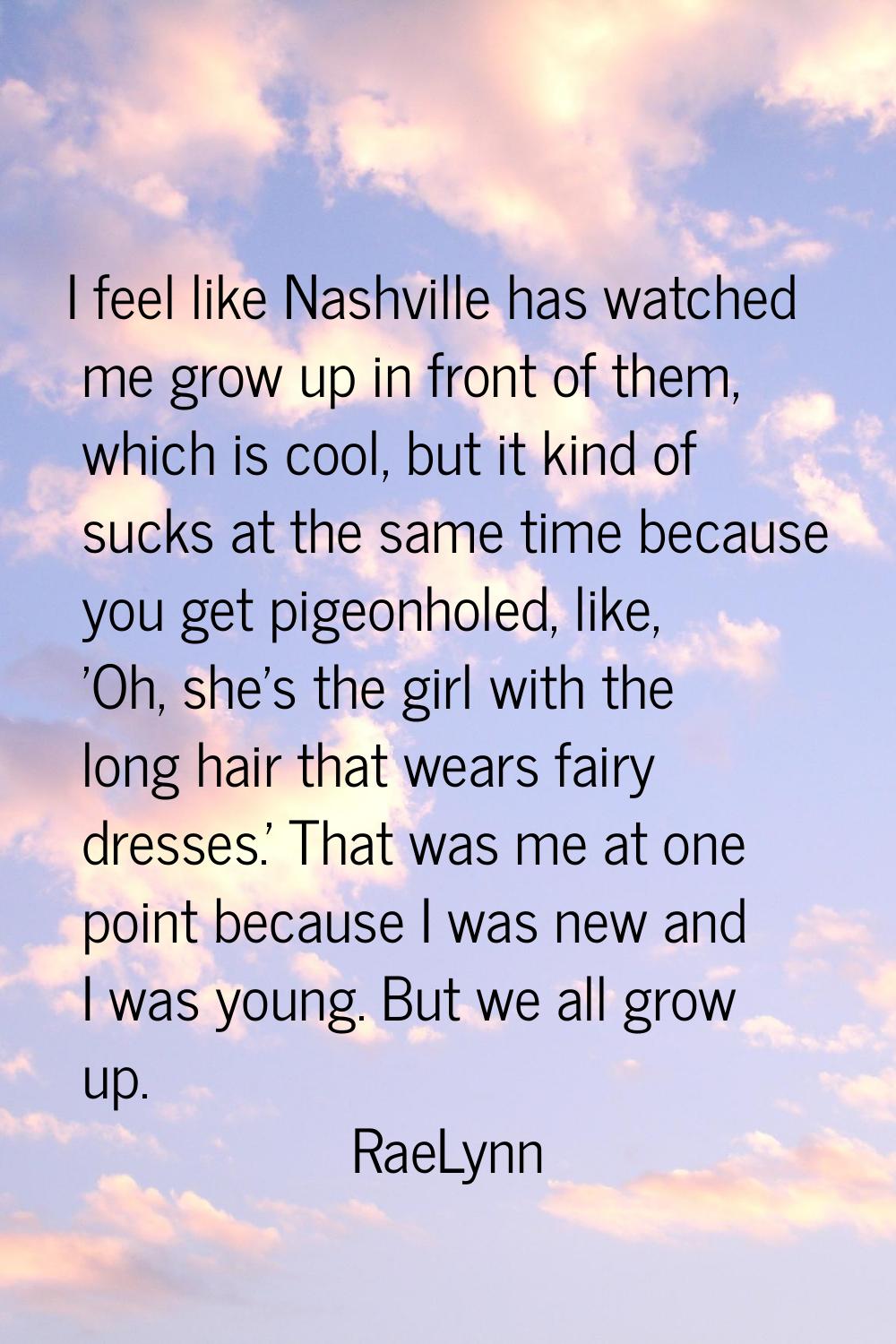 I feel like Nashville has watched me grow up in front of them, which is cool, but it kind of sucks 