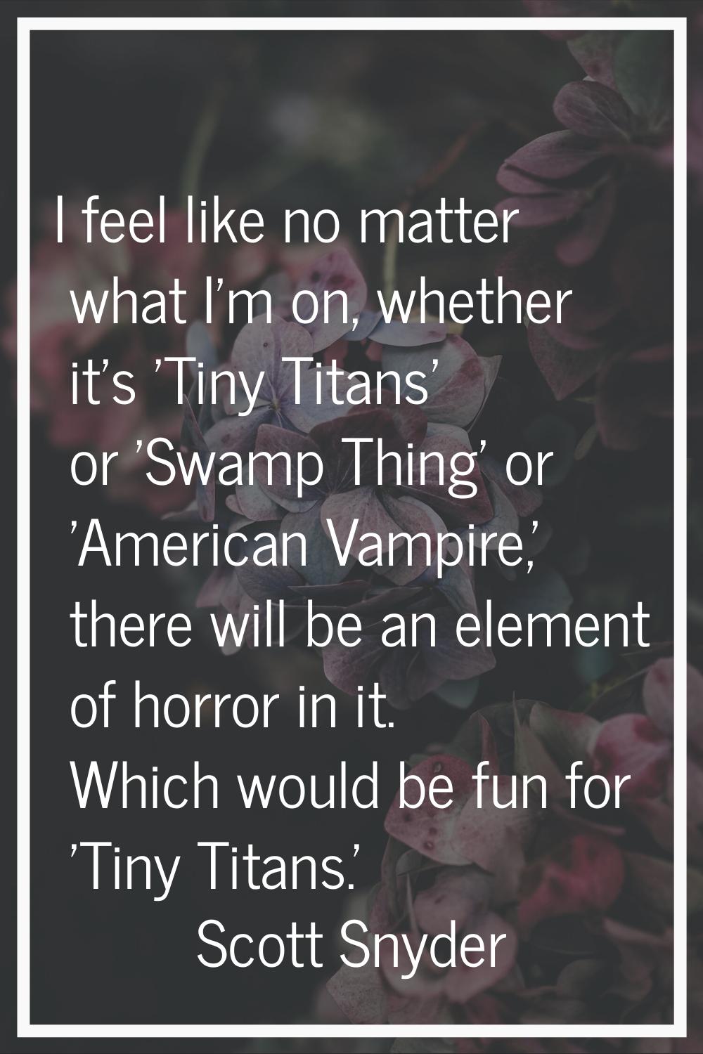 I feel like no matter what I'm on, whether it's 'Tiny Titans' or 'Swamp Thing' or 'American Vampire