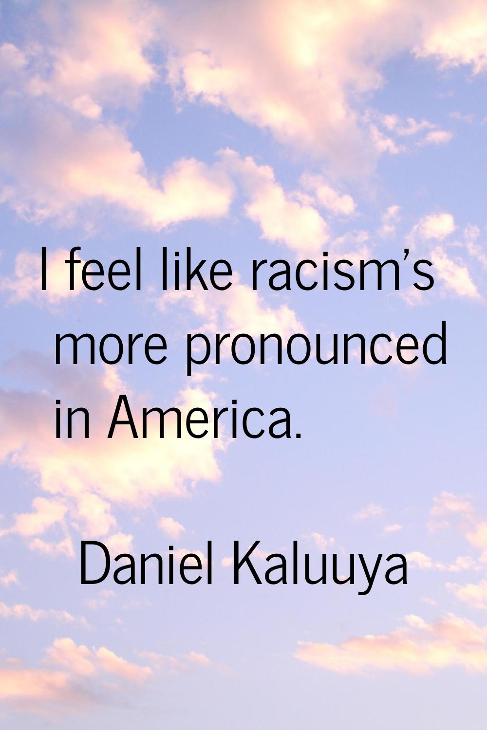 I feel like racism's more pronounced in America.