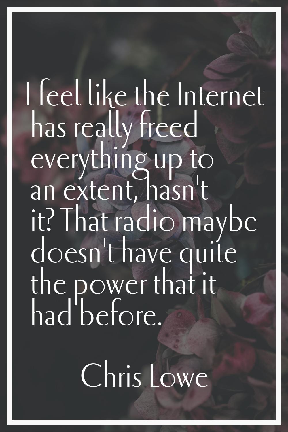 I feel like the Internet has really freed everything up to an extent, hasn't it? That radio maybe d