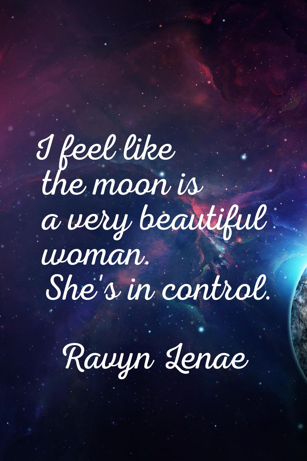 I feel like the moon is a very beautiful woman. She's in control.