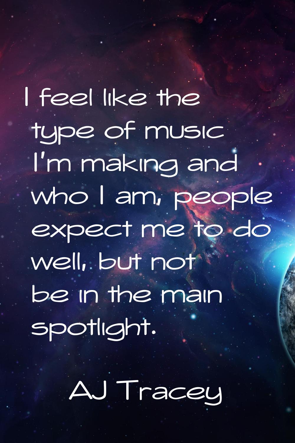 I feel like the type of music I'm making and who I am, people expect me to do well, but not be in t
