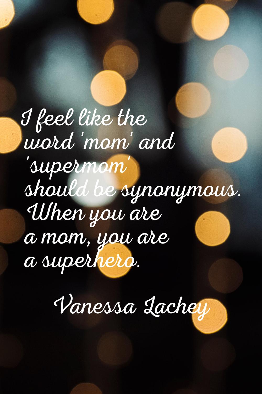 I feel like the word 'mom' and 'supermom' should be synonymous. When you are a mom, you are a super