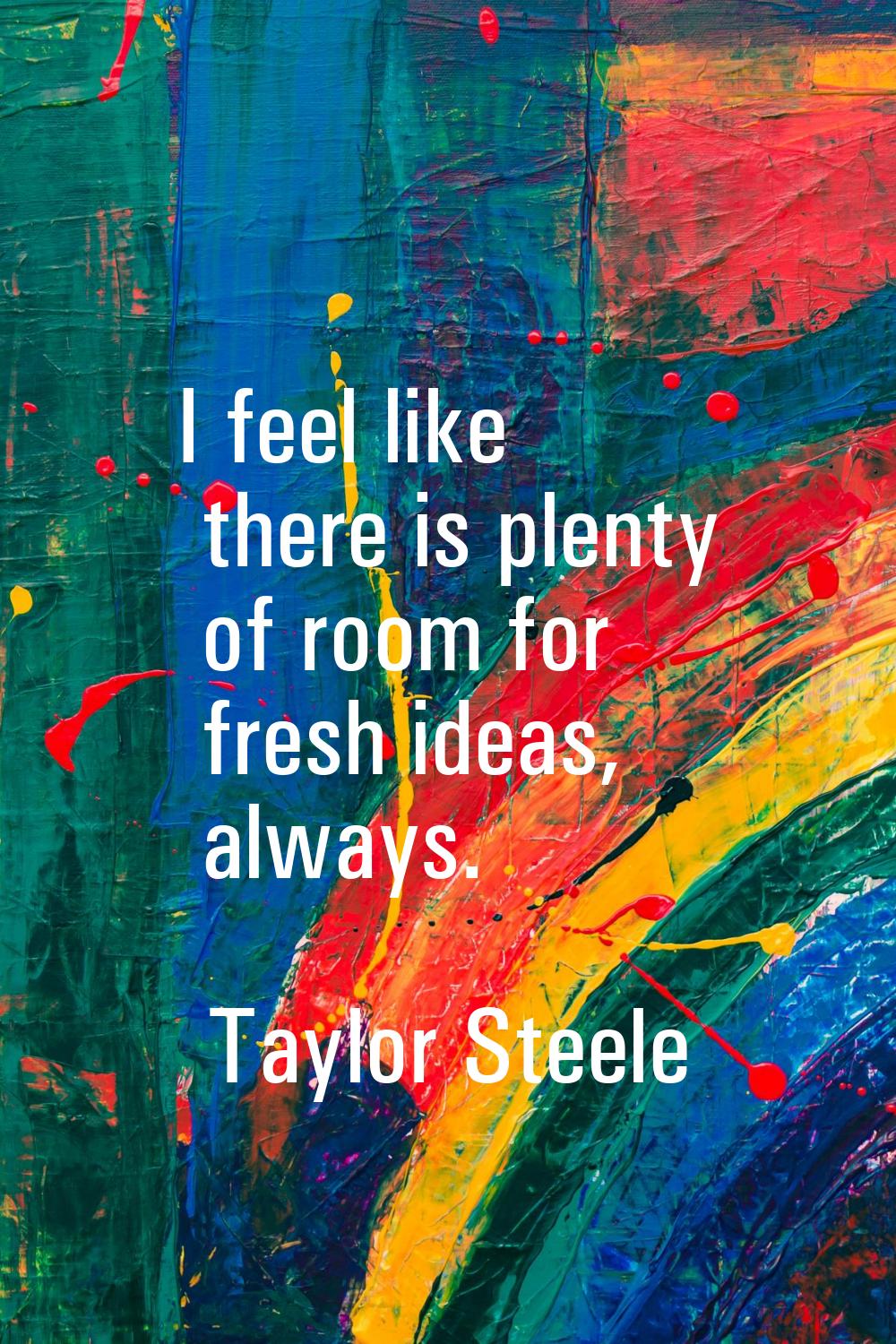 I feel like there is plenty of room for fresh ideas, always.