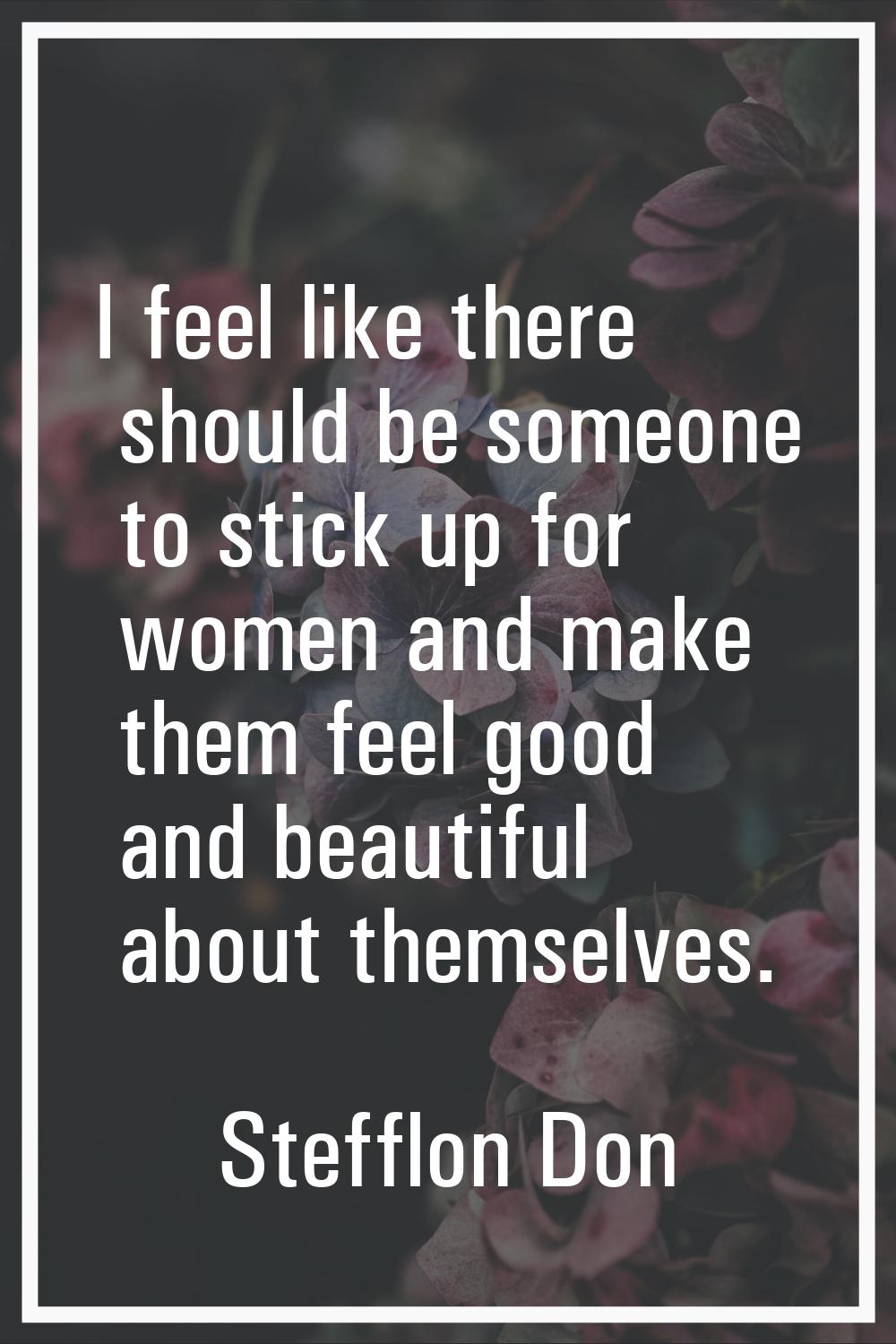 I feel like there should be someone to stick up for women and make them feel good and beautiful abo