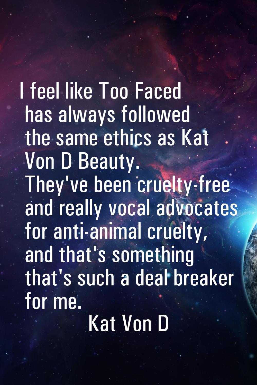 I feel like Too Faced has always followed the same ethics as Kat Von D Beauty. They've been cruelty