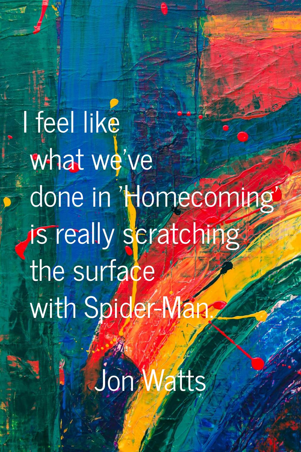 I feel like what we've done in 'Homecoming' is really scratching the surface with Spider-Man.