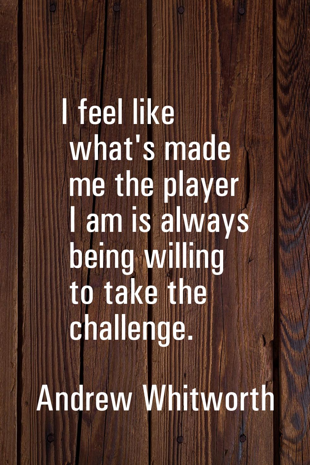I feel like what's made me the player I am is always being willing to take the challenge.