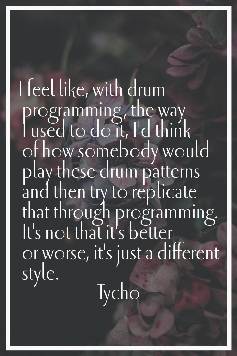 I feel like, with drum programming, the way I used to do it, I'd think of how somebody would play t