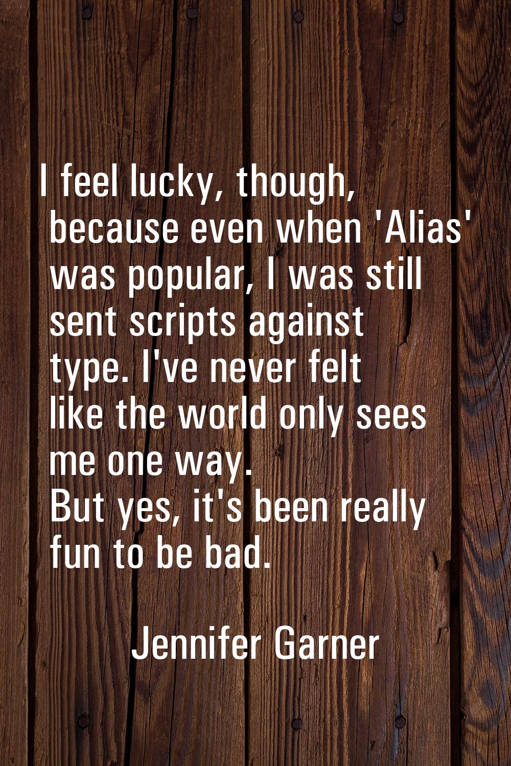 I feel lucky, though, because even when 'Alias' was popular, I was still sent scripts against type.