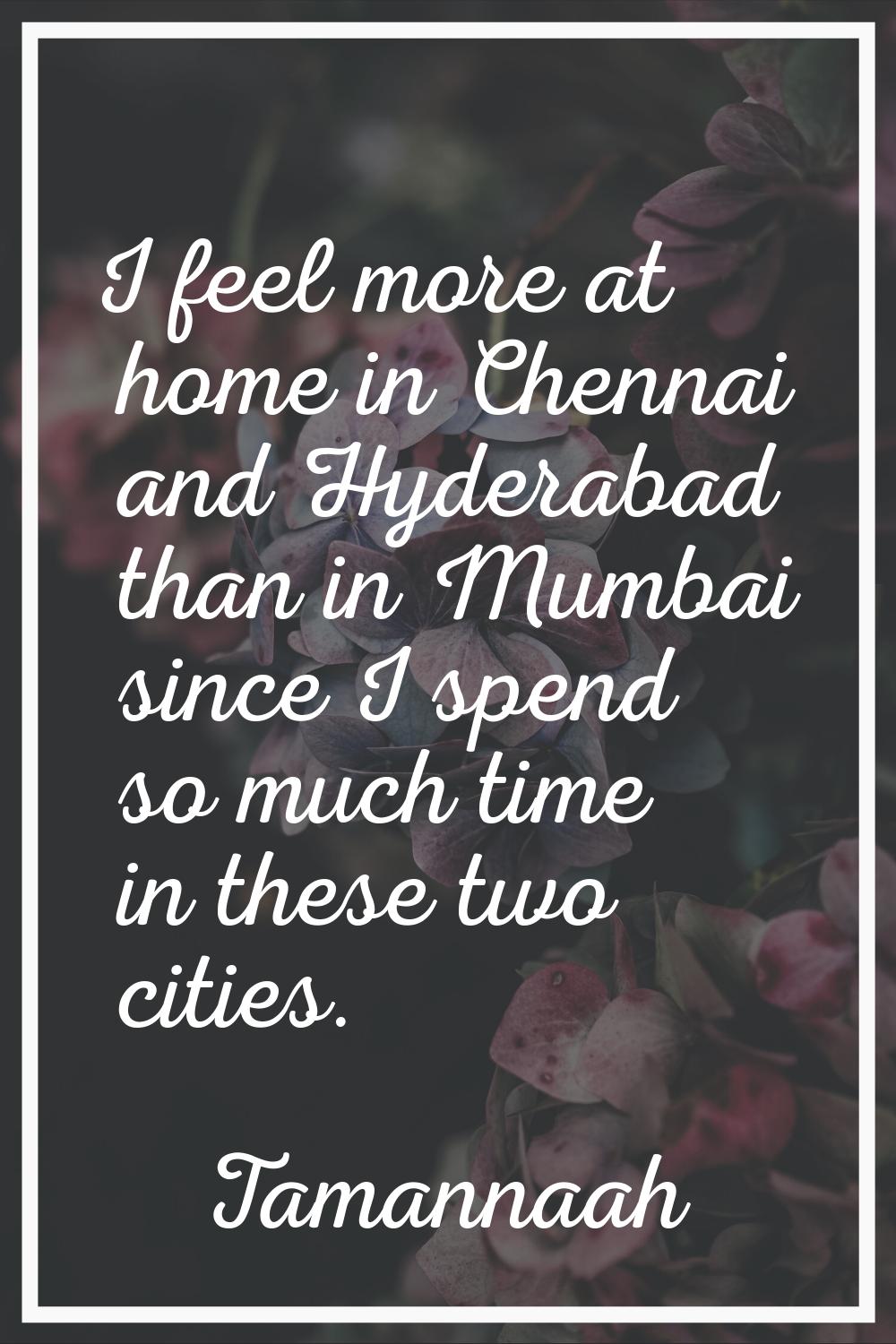 I feel more at home in Chennai and Hyderabad than in Mumbai since I spend so much time in these two