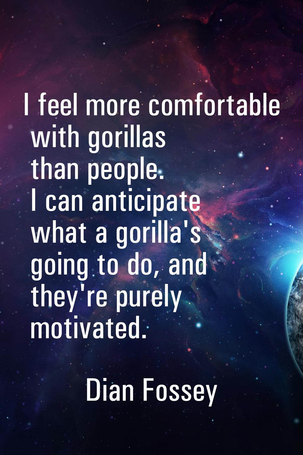 I feel more comfortable with gorillas than people. I can anticipate what a gorilla's going to do, a