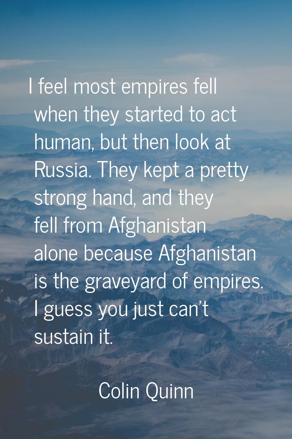 I feel most empires fell when they started to act human, but then look at Russia. They kept a prett