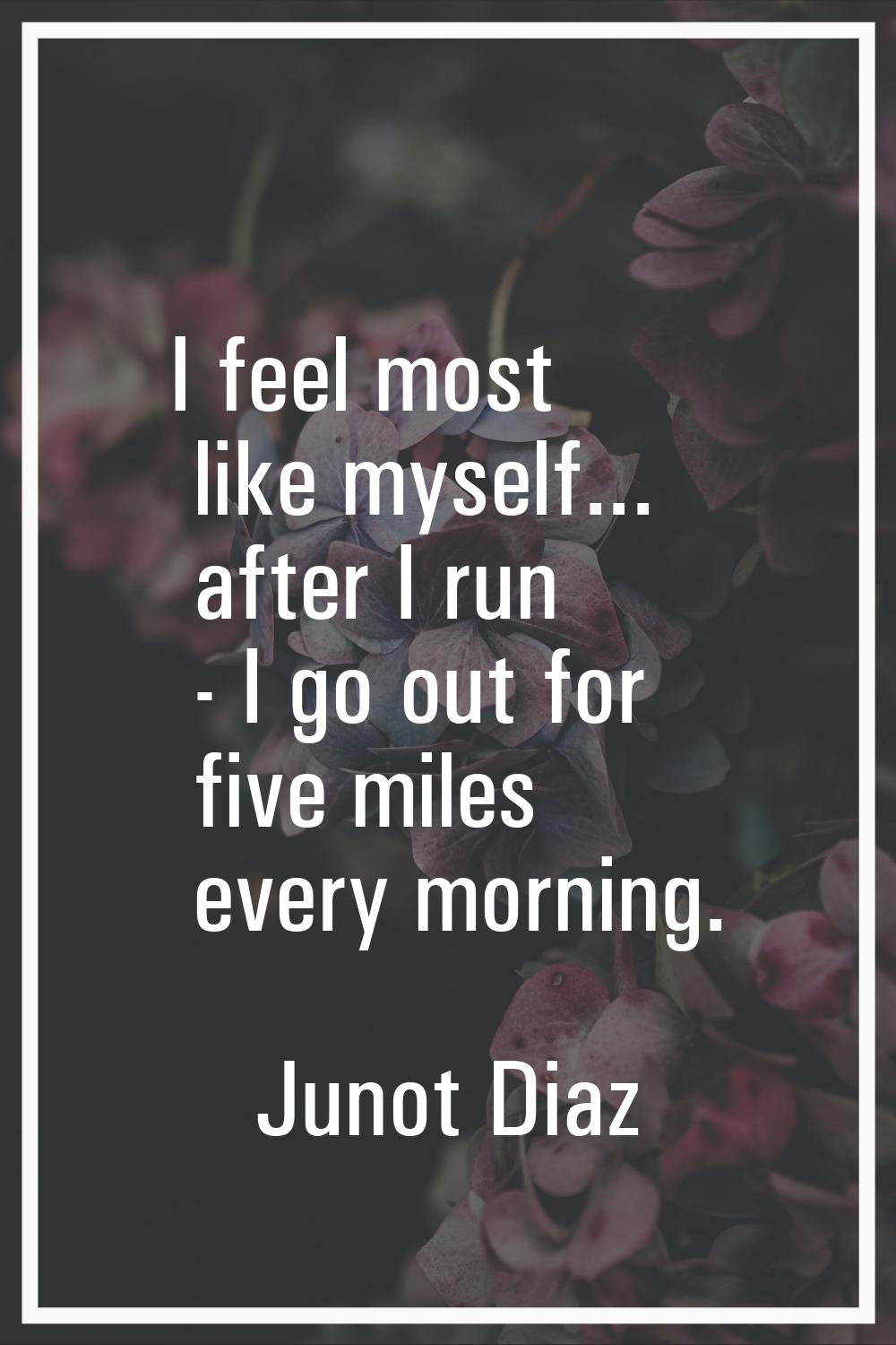 I feel most like myself... after I run - I go out for five miles every morning.