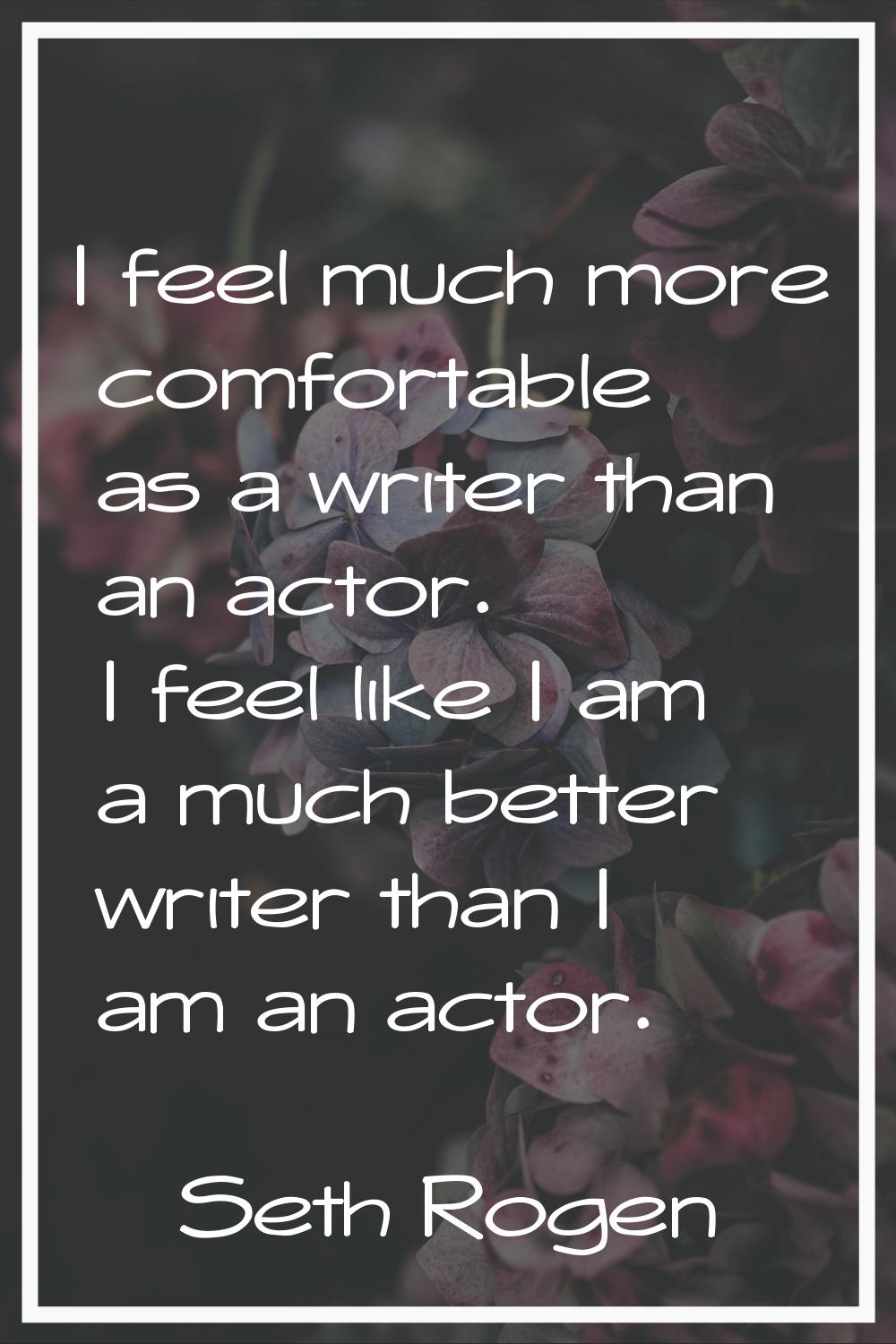 I feel much more comfortable as a writer than an actor. I feel like I am a much better writer than 