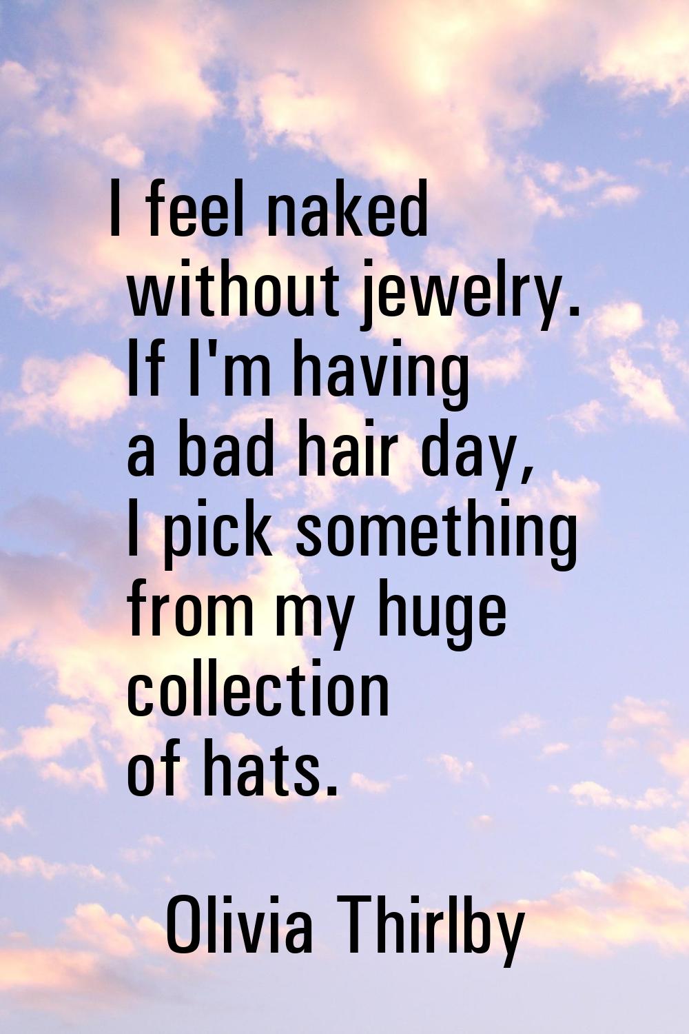 I feel naked without jewelry. If I'm having a bad hair day, I pick something from my huge collectio