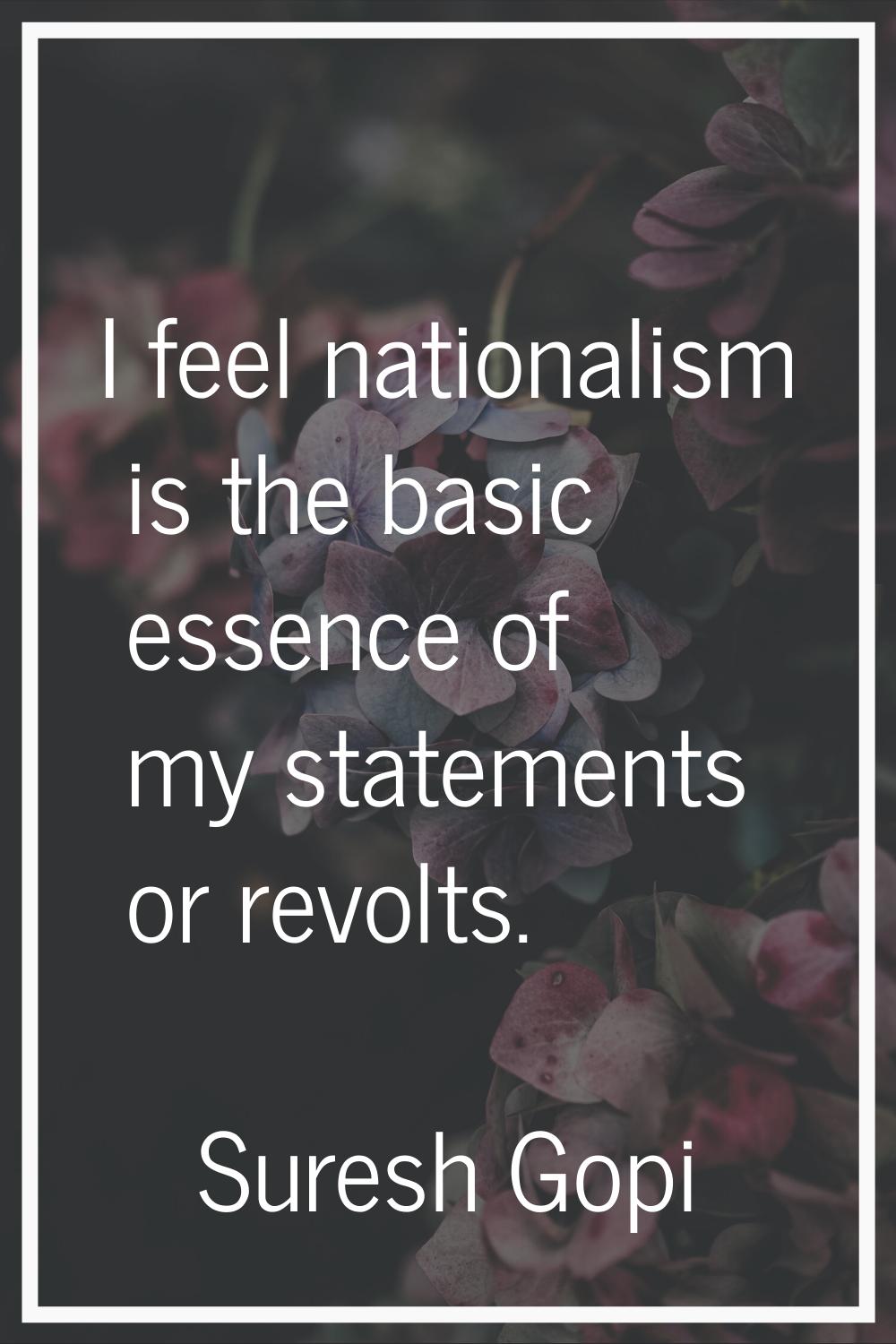 I feel nationalism is the basic essence of my statements or revolts.