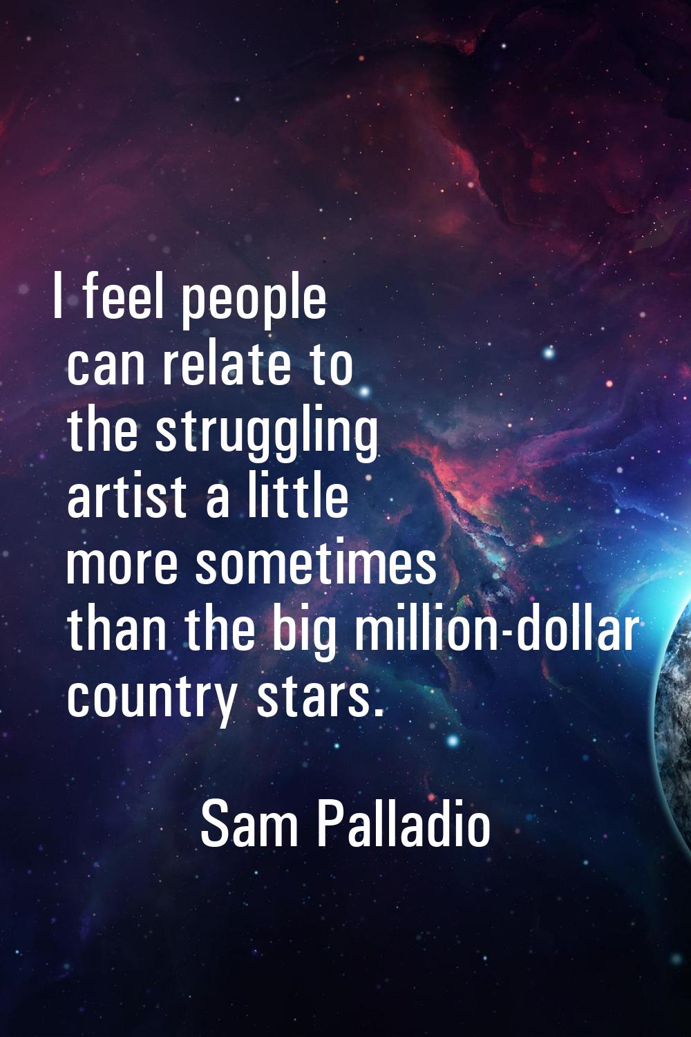I feel people can relate to the struggling artist a little more sometimes than the big million-doll