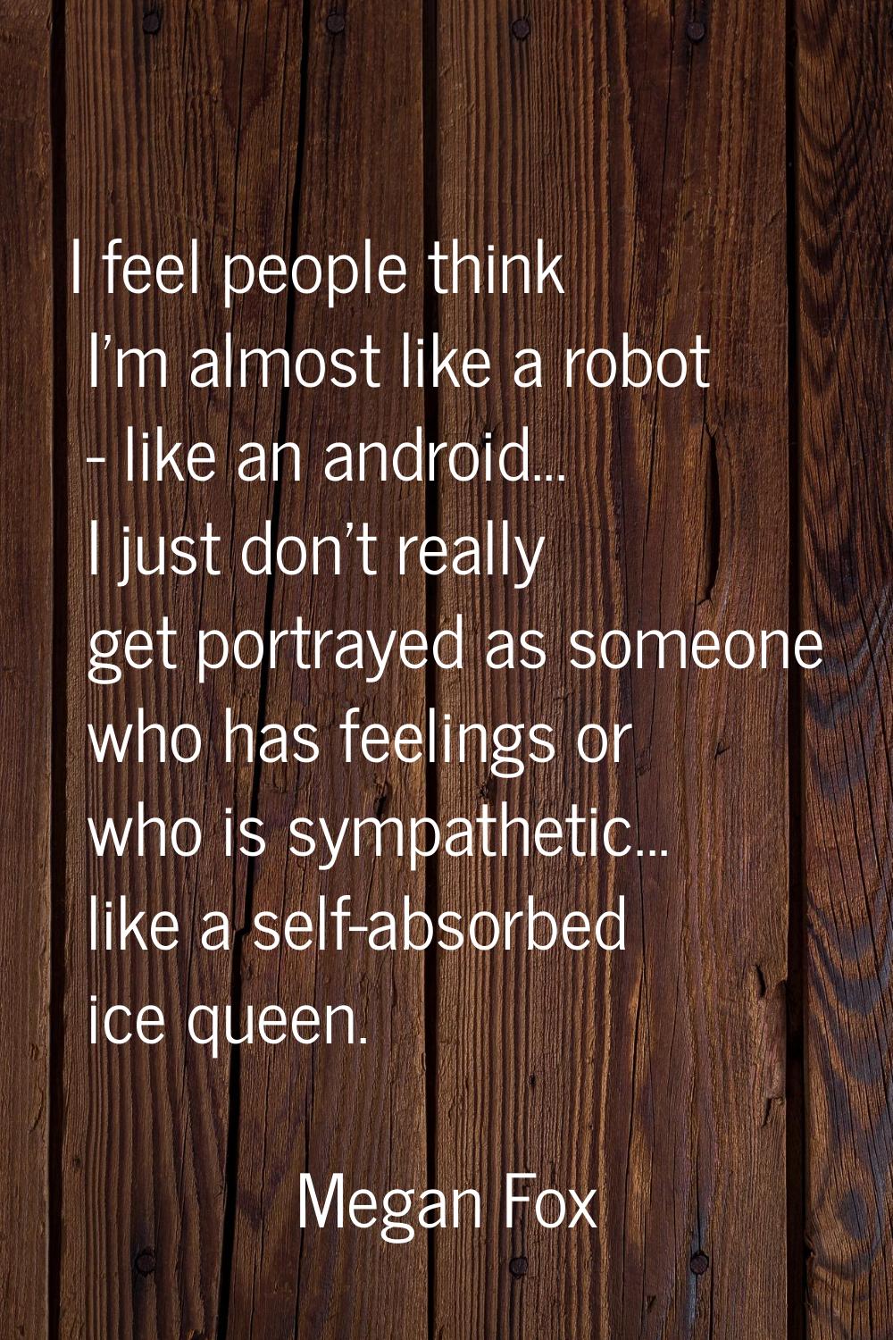 I feel people think I'm almost like a robot - like an android... I just don't really get portrayed 