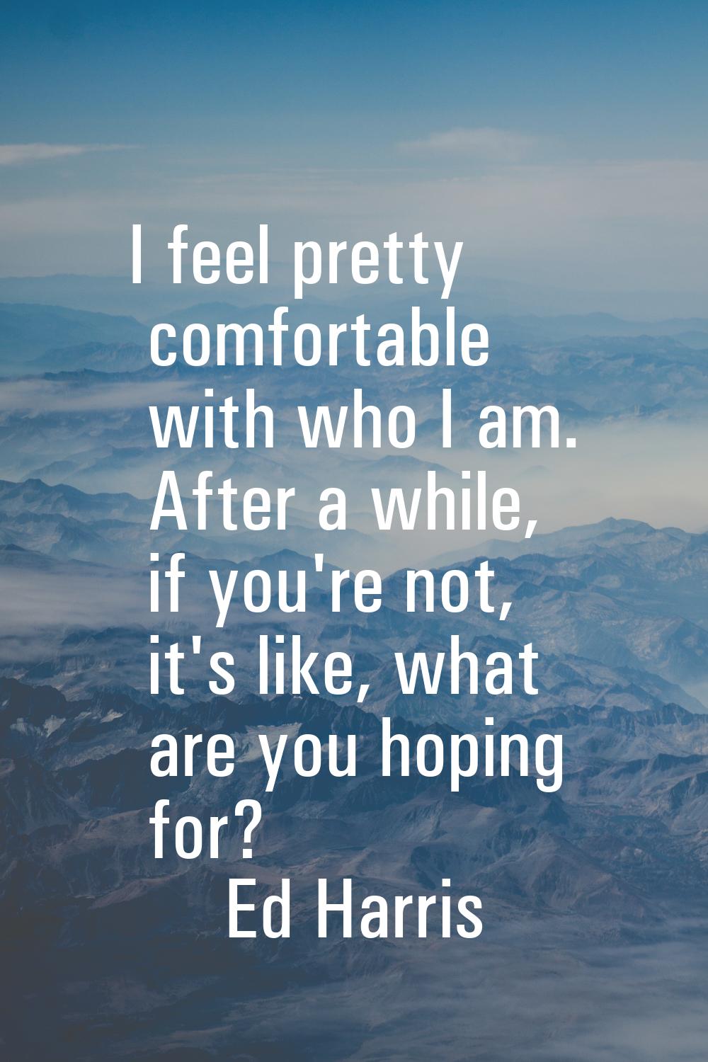 I feel pretty comfortable with who I am. After a while, if you're not, it's like, what are you hopi