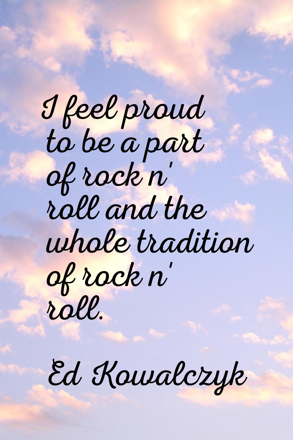 I feel proud to be a part of rock n' roll and the whole tradition of rock n' roll.