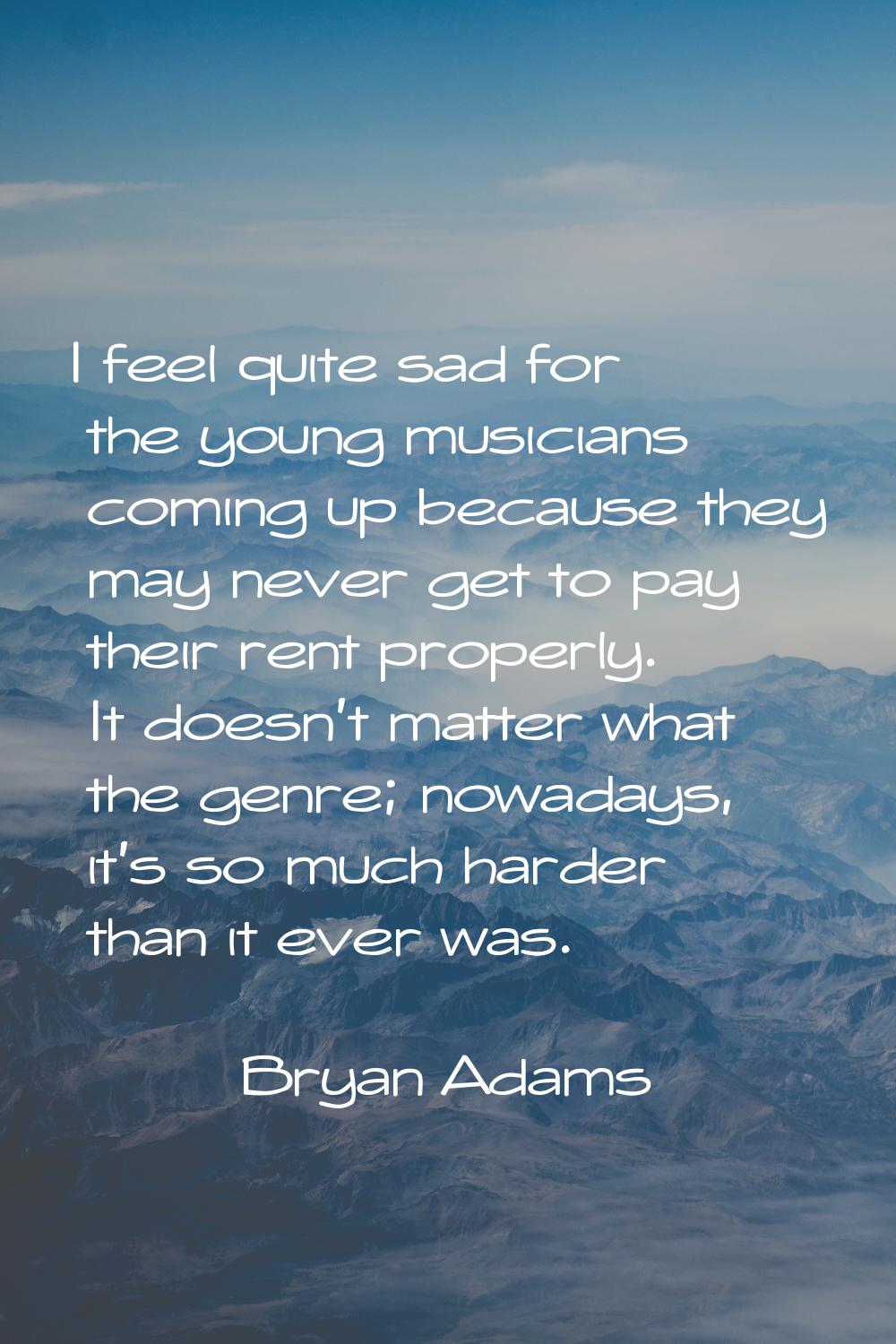 I feel quite sad for the young musicians coming up because they may never get to pay their rent pro