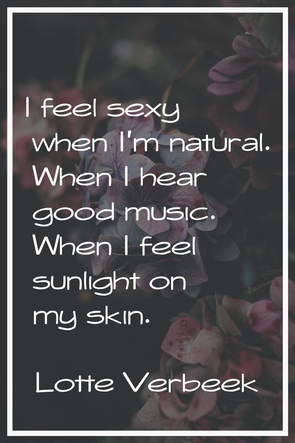 I feel sexy when I'm natural. When I hear good music. When I feel sunlight on my skin.