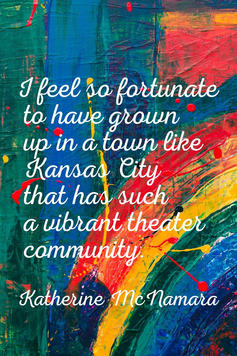 I feel so fortunate to have grown up in a town like Kansas City that has such a vibrant theater com