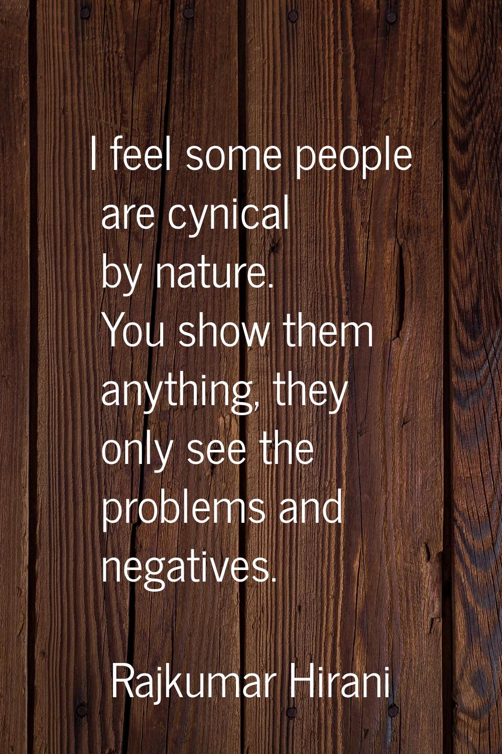 I feel some people are cynical by nature. You show them anything, they only see the problems and ne