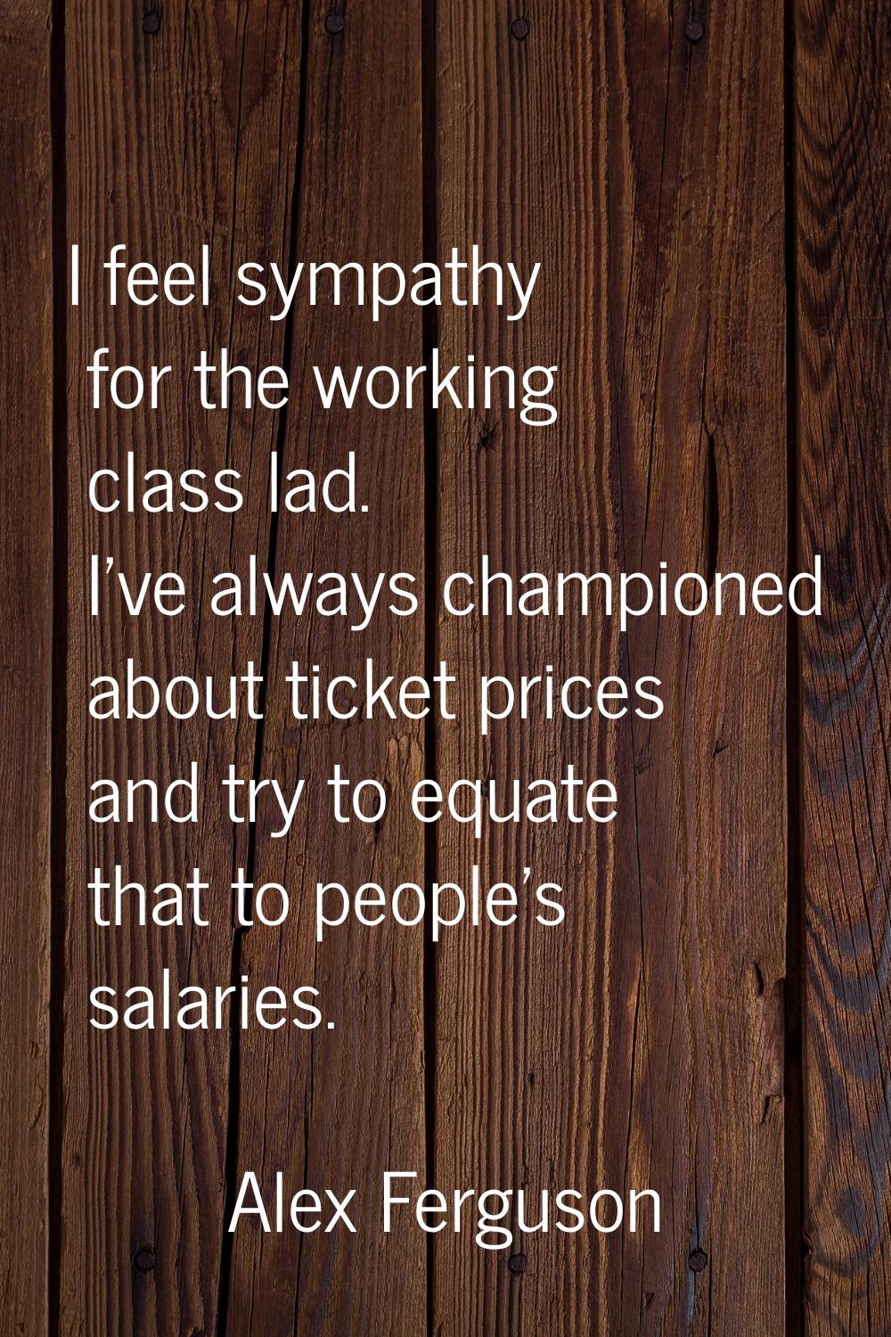 I feel sympathy for the working class lad. I've always championed about ticket prices and try to eq