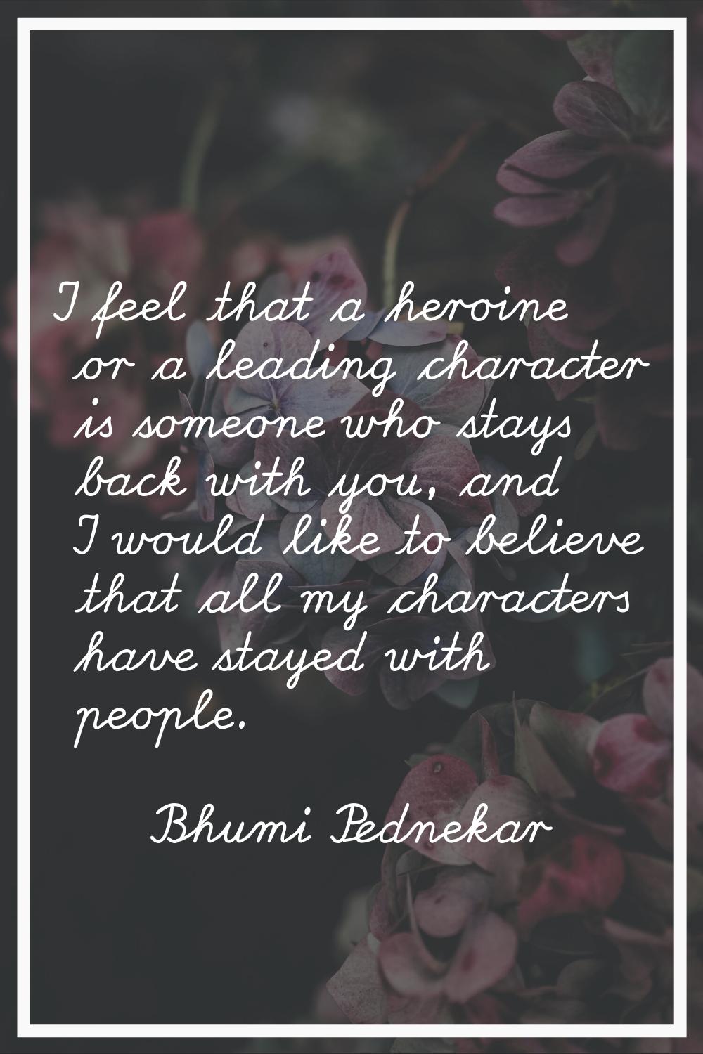 I feel that a heroine or a leading character is someone who stays back with you, and I would like t