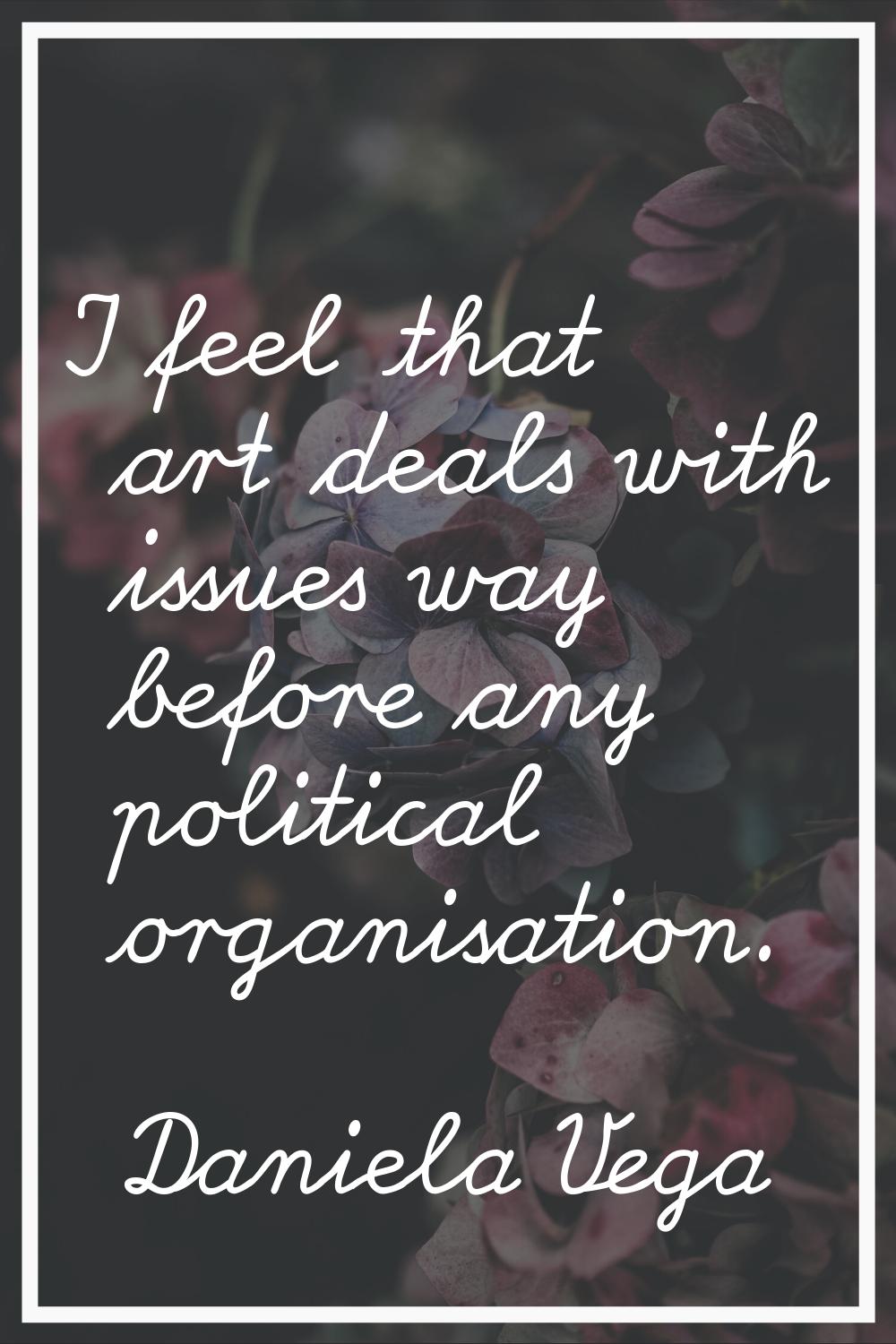 I feel that art deals with issues way before any political organisation.