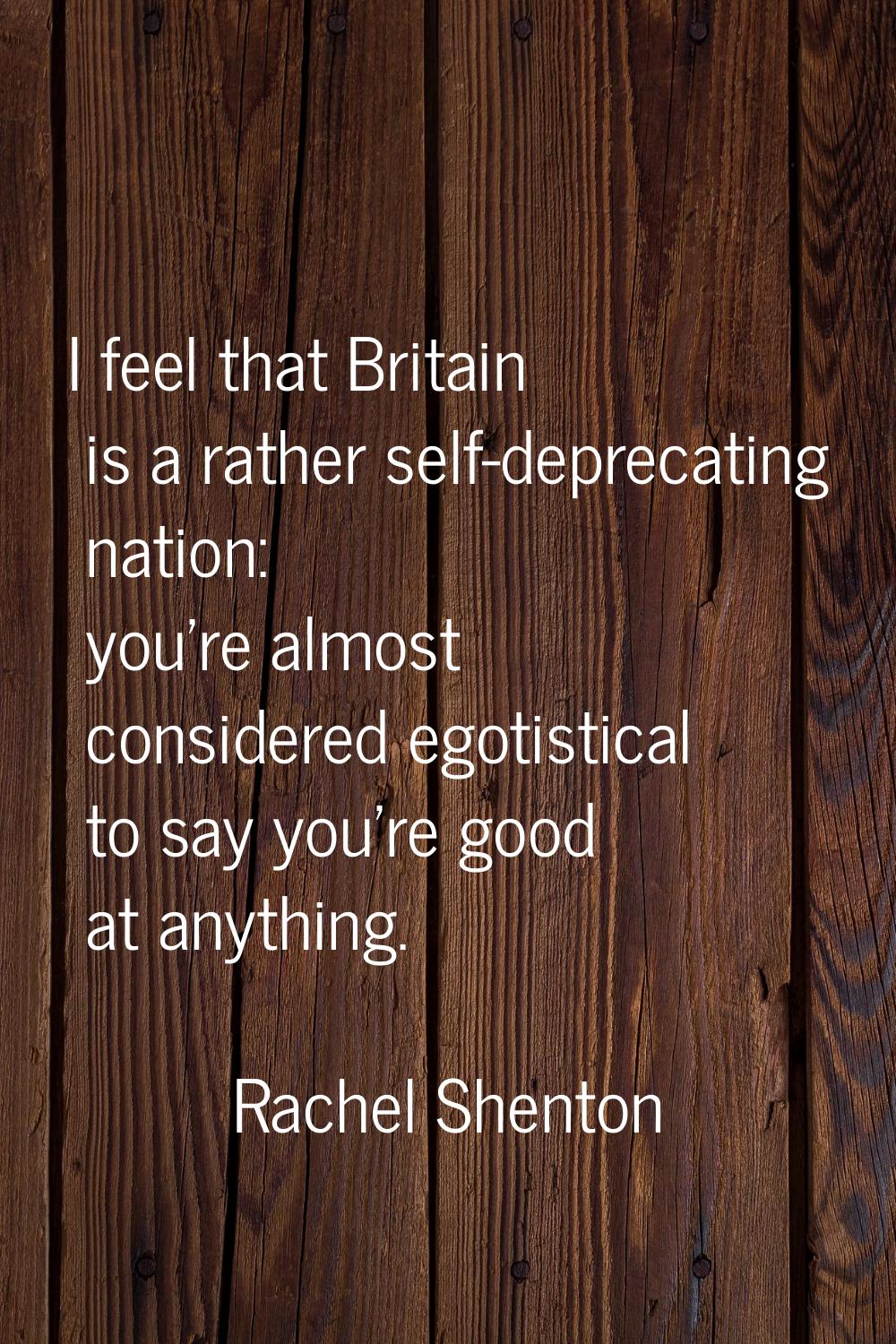 I feel that Britain is a rather self-deprecating nation: you're almost considered egotistical to sa