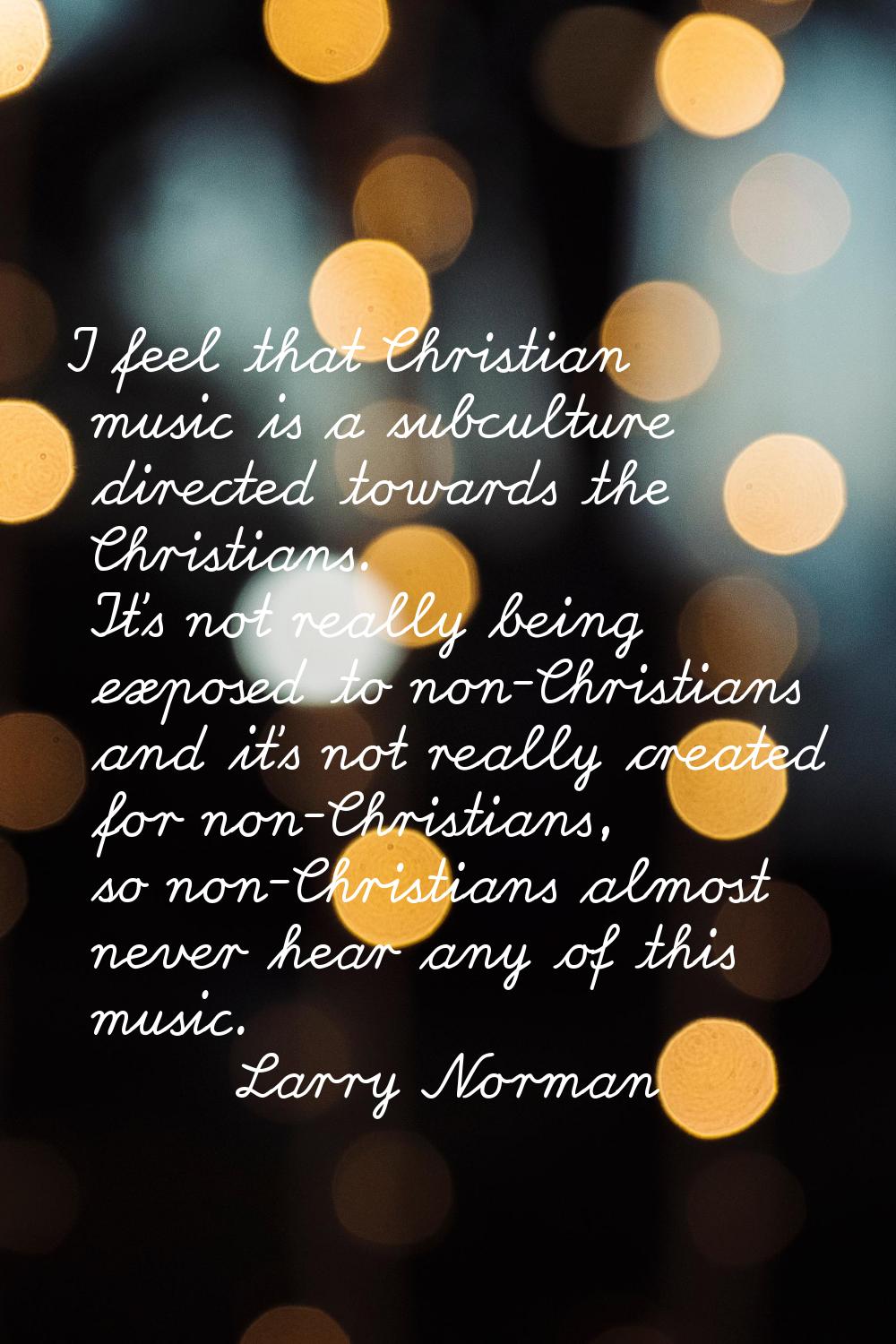 I feel that Christian music is a subculture directed towards the Christians. It's not really being 