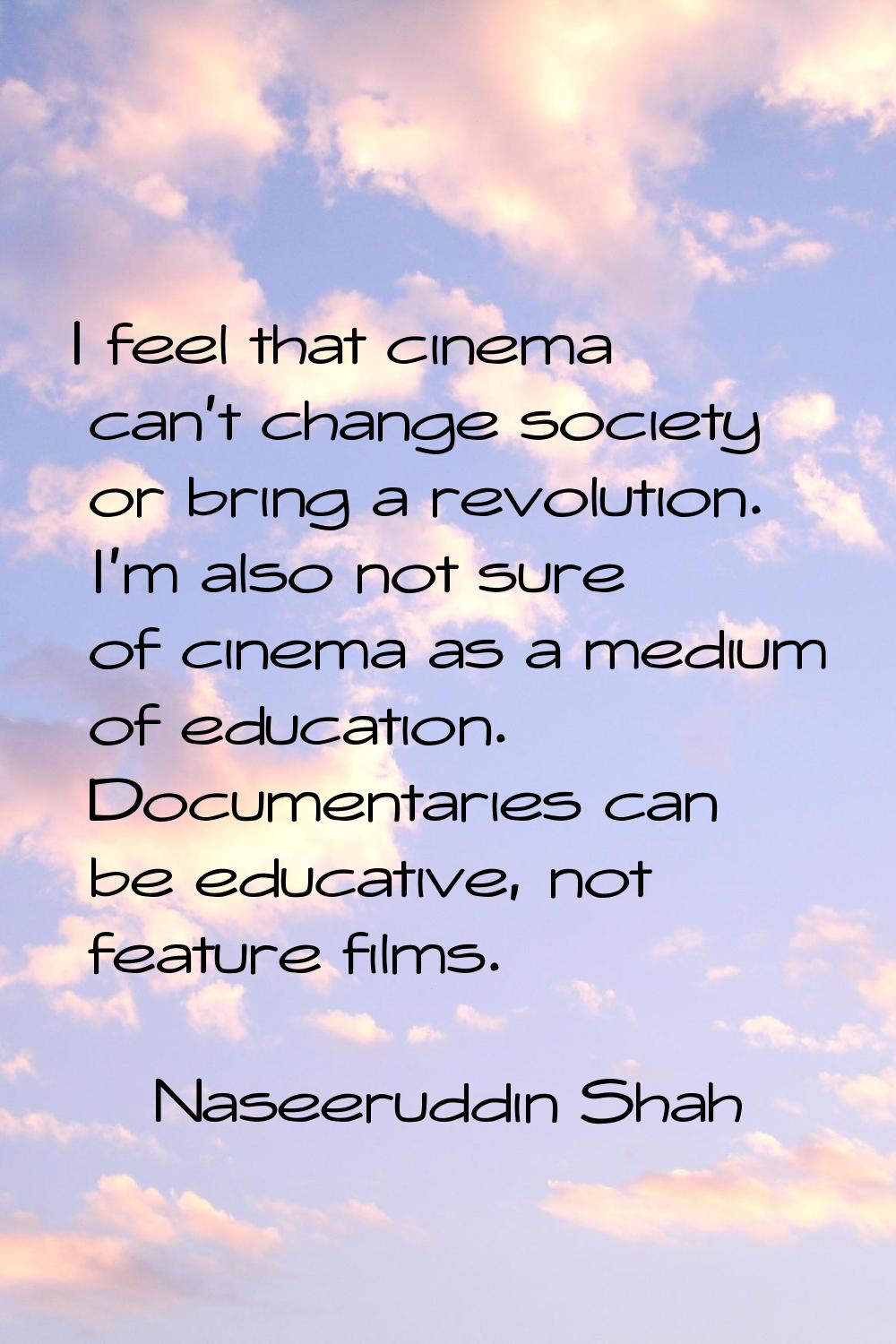 I feel that cinema can't change society or bring a revolution. I'm also not sure of cinema as a med