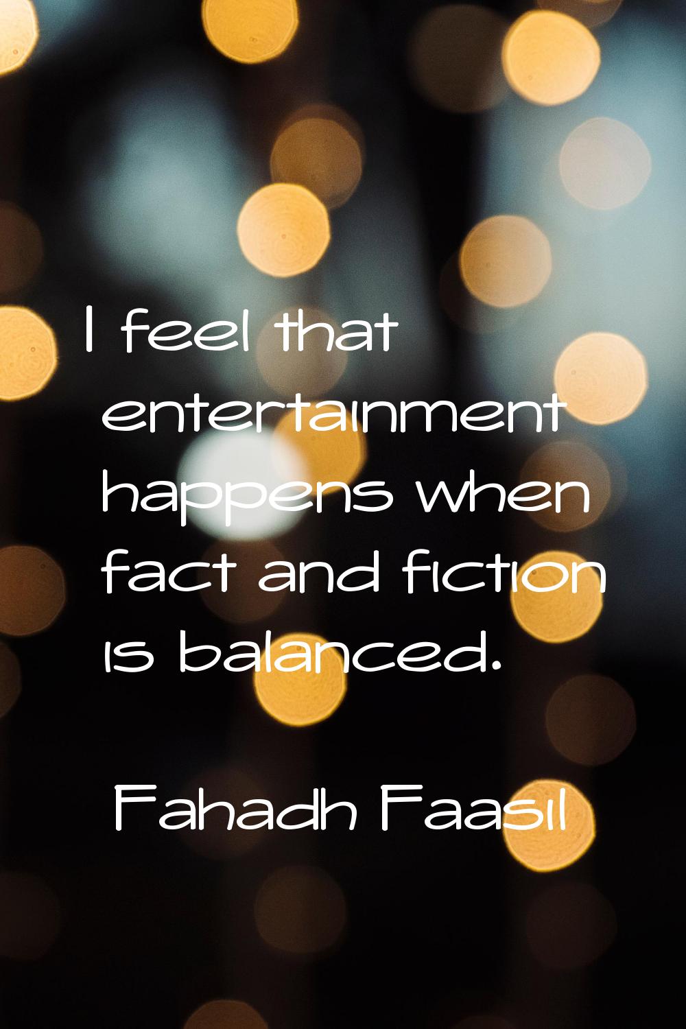 I feel that entertainment happens when fact and fiction is balanced.