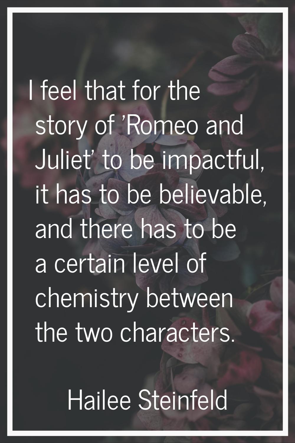 I feel that for the story of 'Romeo and Juliet' to be impactful, it has to be believable, and there