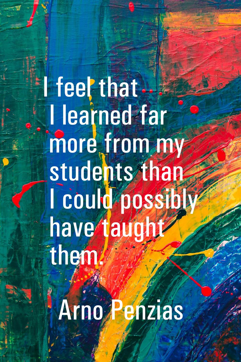 I feel that I learned far more from my students than I could possibly have taught them.