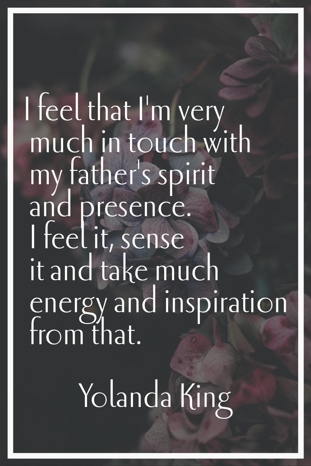 I feel that I'm very much in touch with my father's spirit and presence. I feel it, sense it and ta
