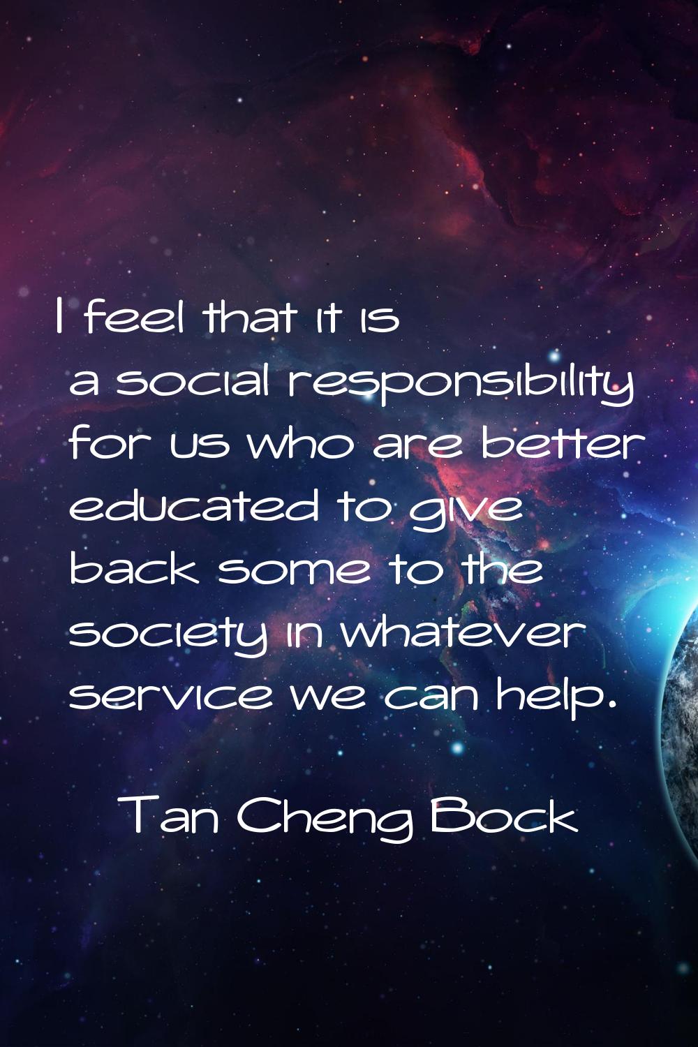 I feel that it is a social responsibility for us who are better educated to give back some to the s