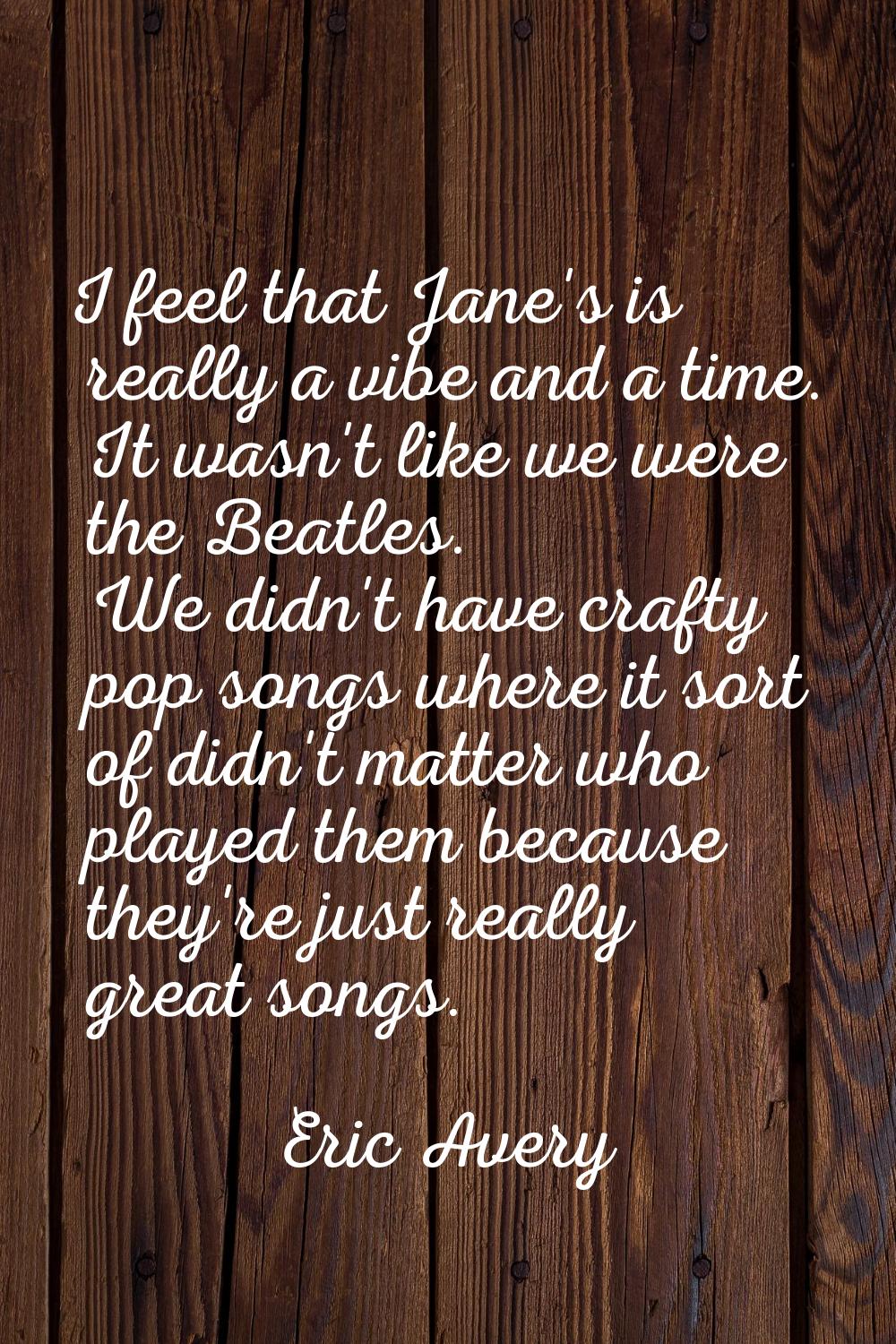 I feel that Jane's is really a vibe and a time. It wasn't like we were the Beatles. We didn't have 