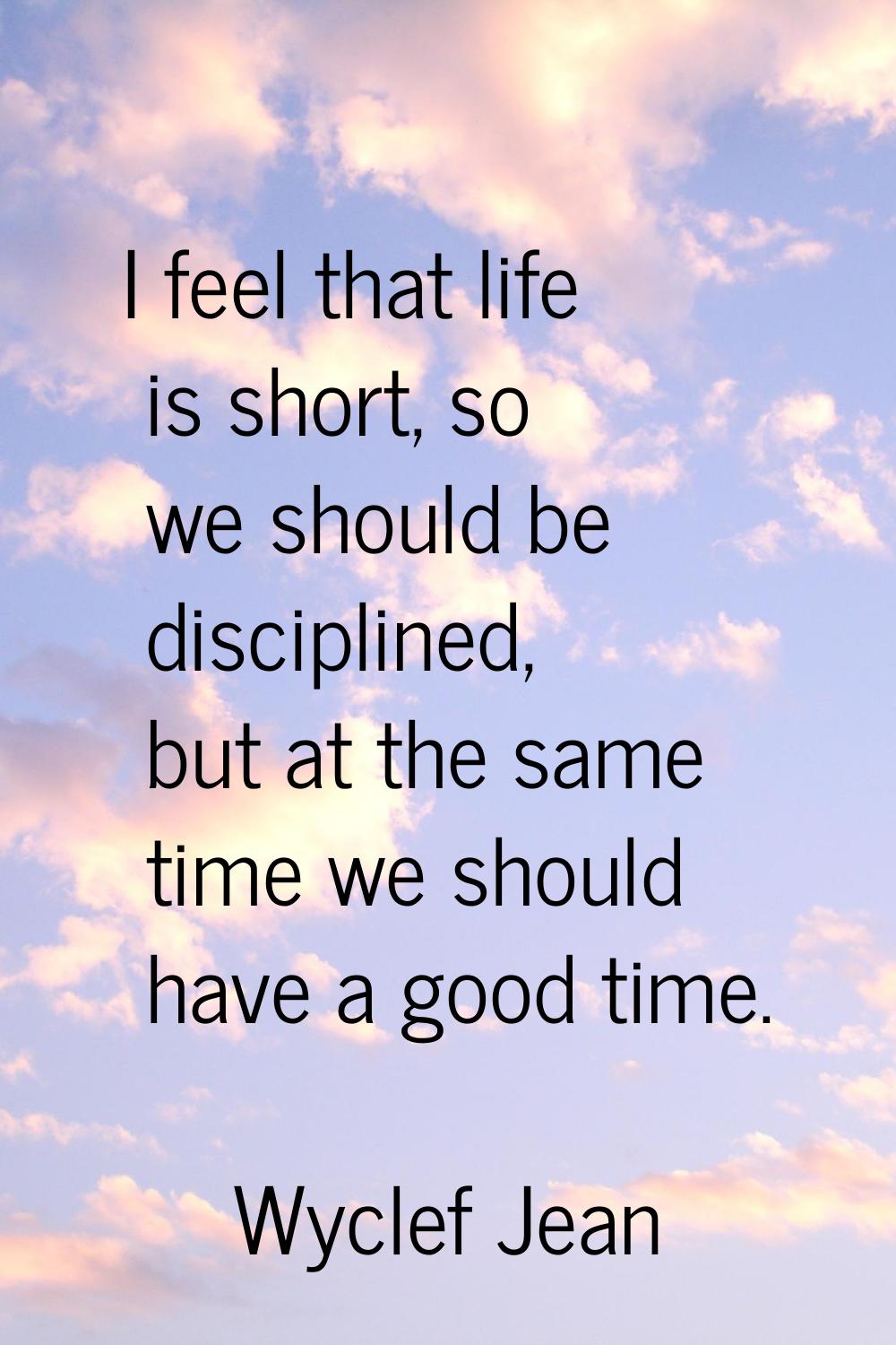 I feel that life is short, so we should be disciplined, but at the same time we should have a good 