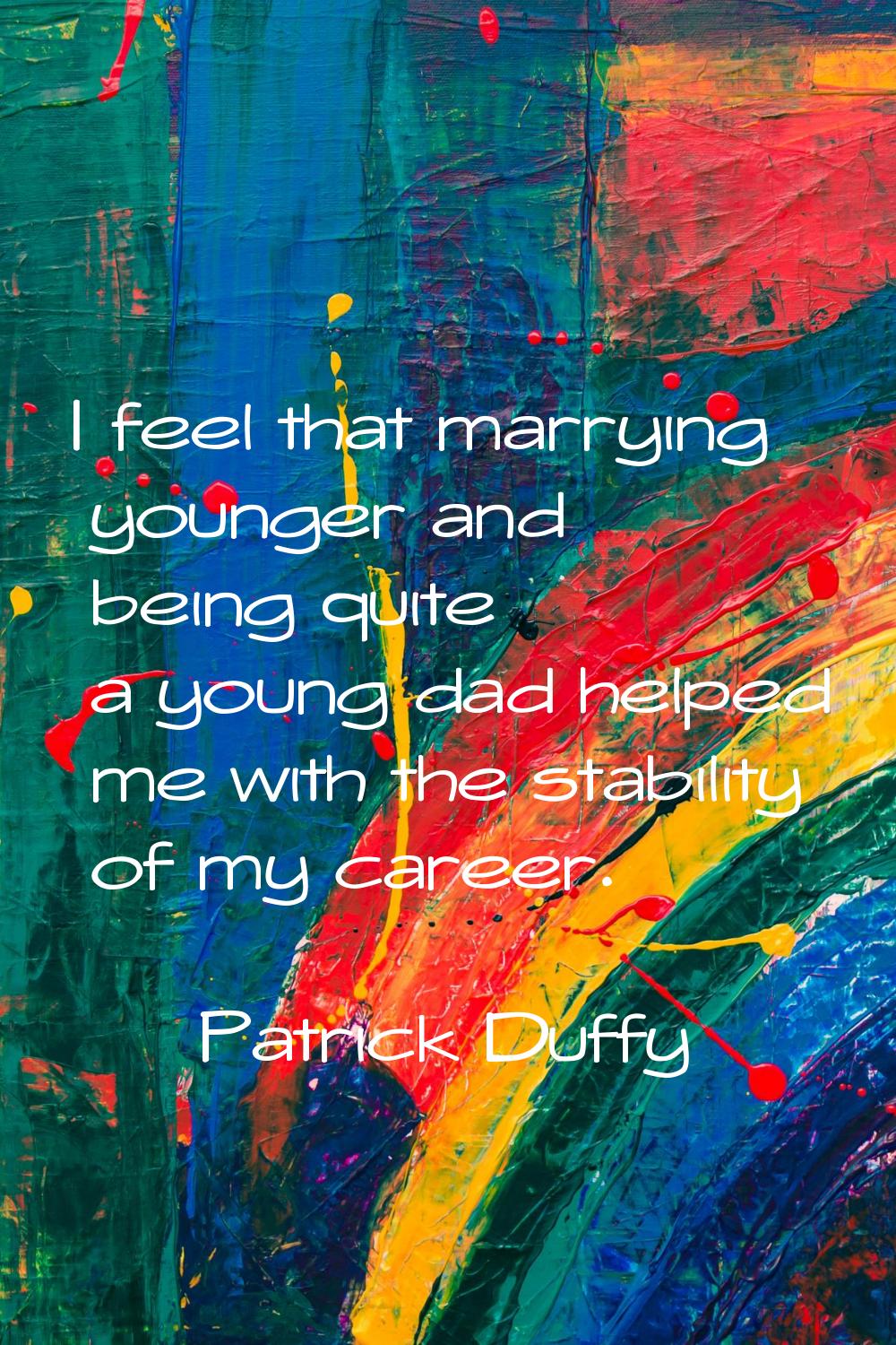 I feel that marrying younger and being quite a young dad helped me with the stability of my career.