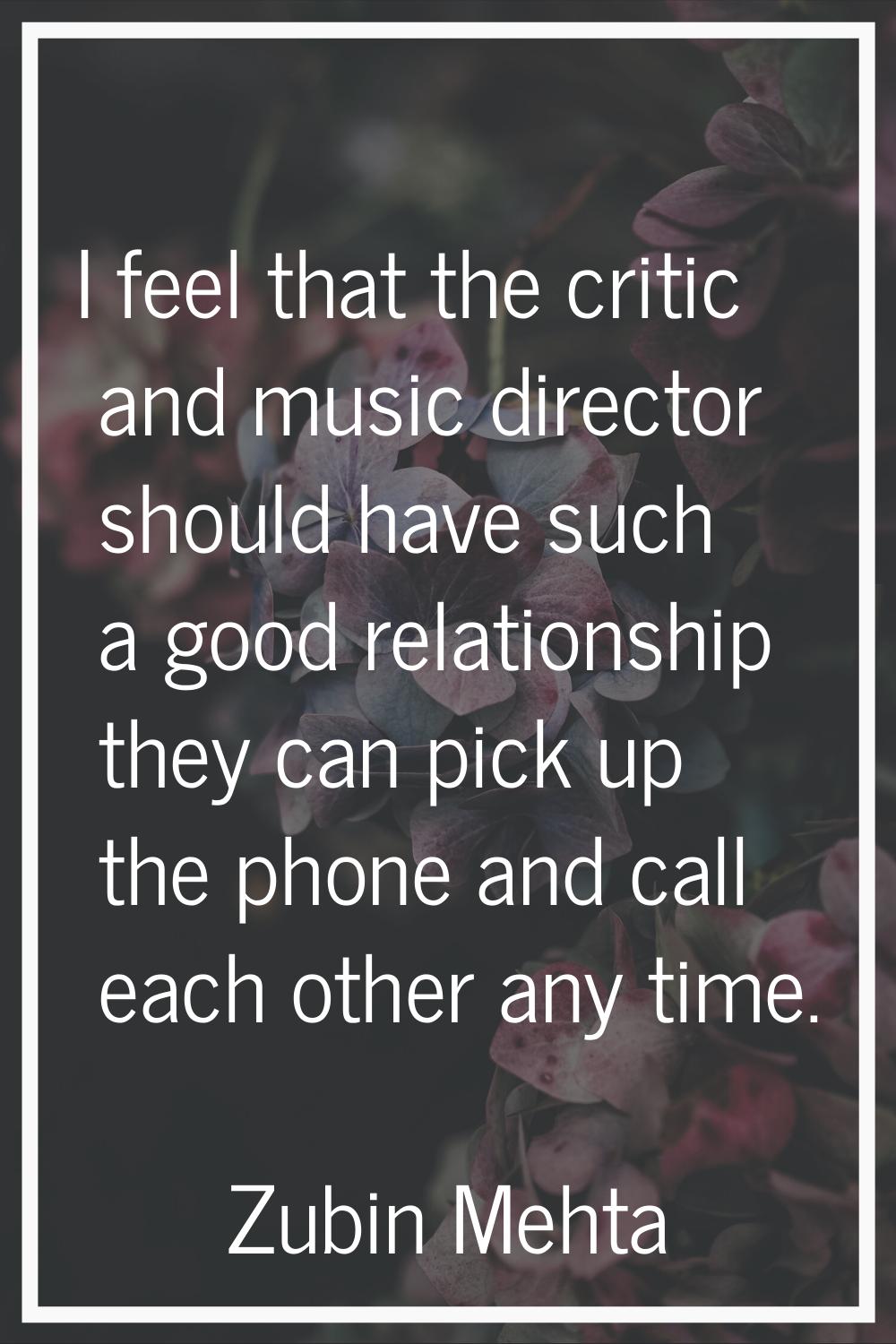 I feel that the critic and music director should have such a good relationship they can pick up the