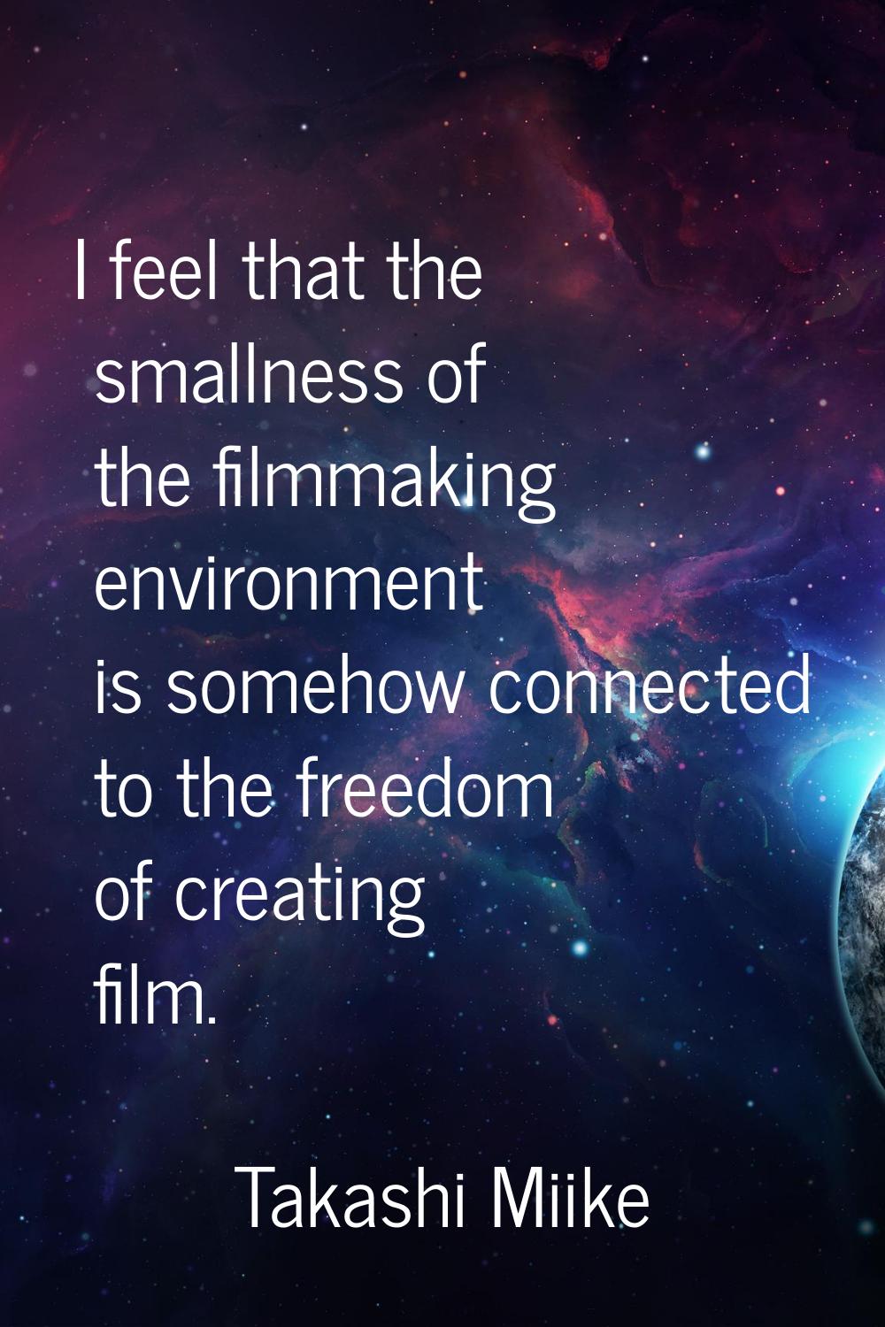 I feel that the smallness of the filmmaking environment is somehow connected to the freedom of crea