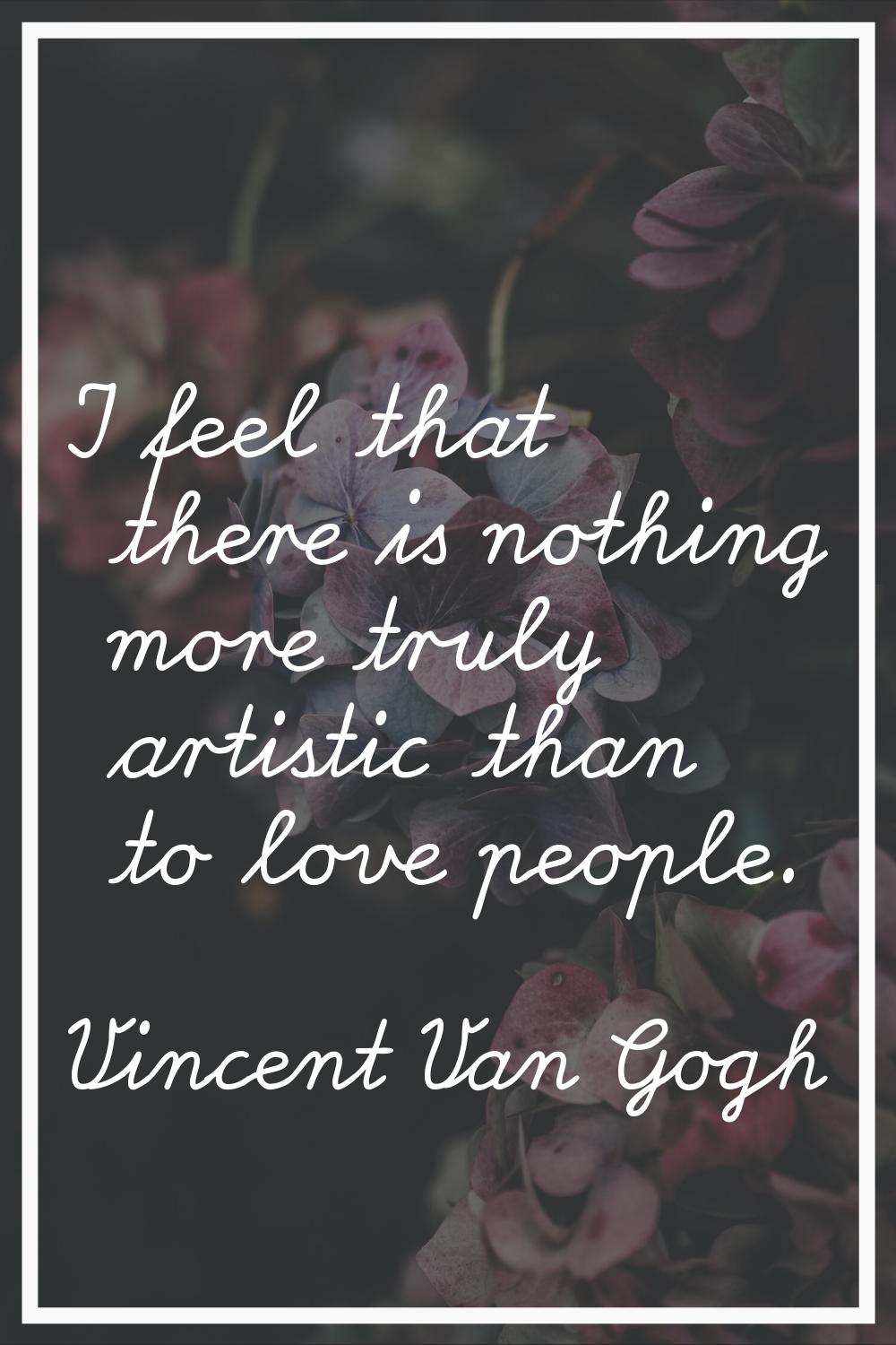 I feel that there is nothing more truly artistic than to love people.
