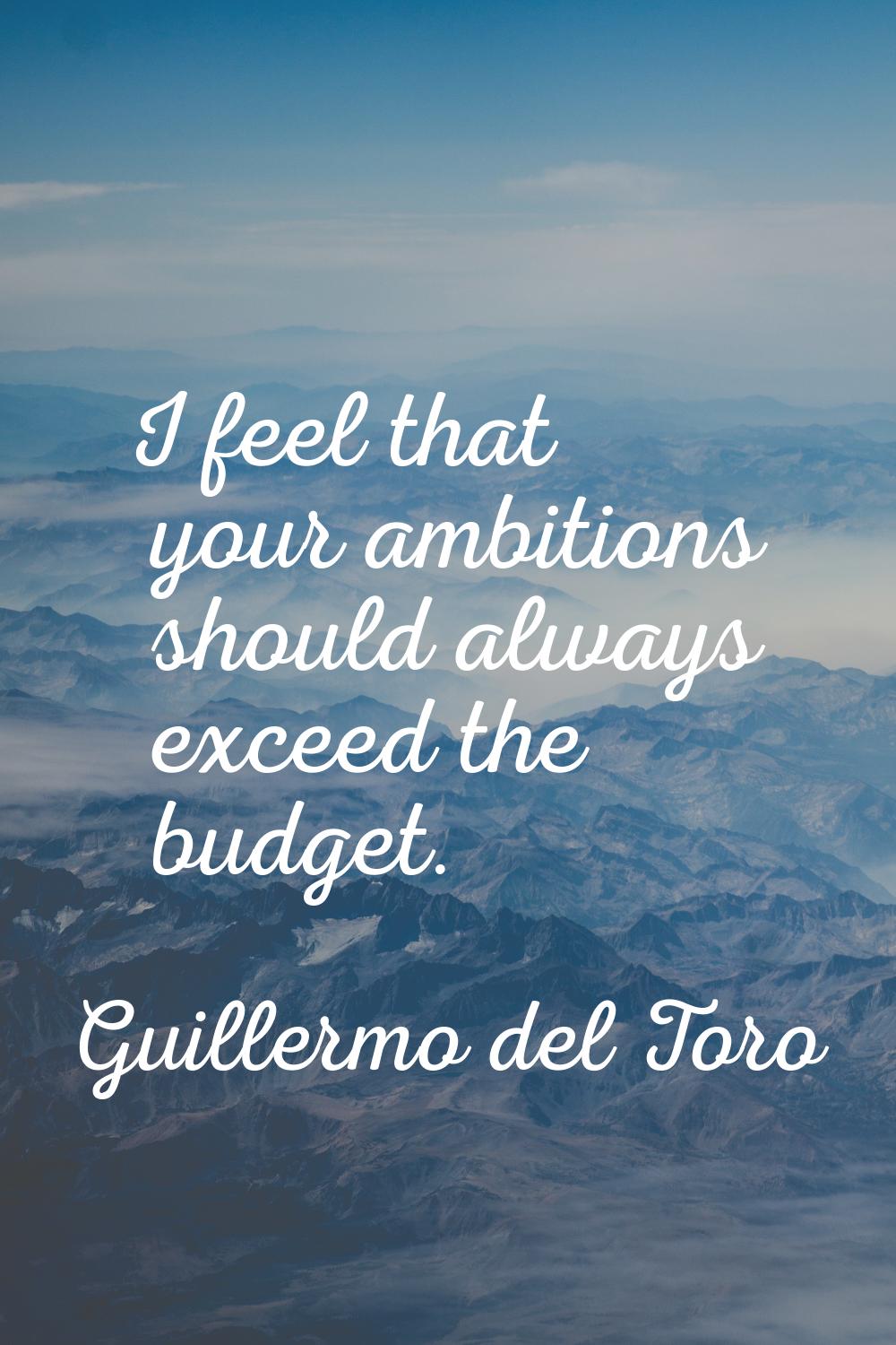 I feel that your ambitions should always exceed the budget.