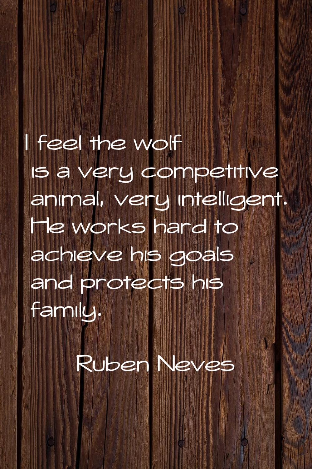 I feel the wolf is a very competitive animal, very intelligent. He works hard to achieve his goals 