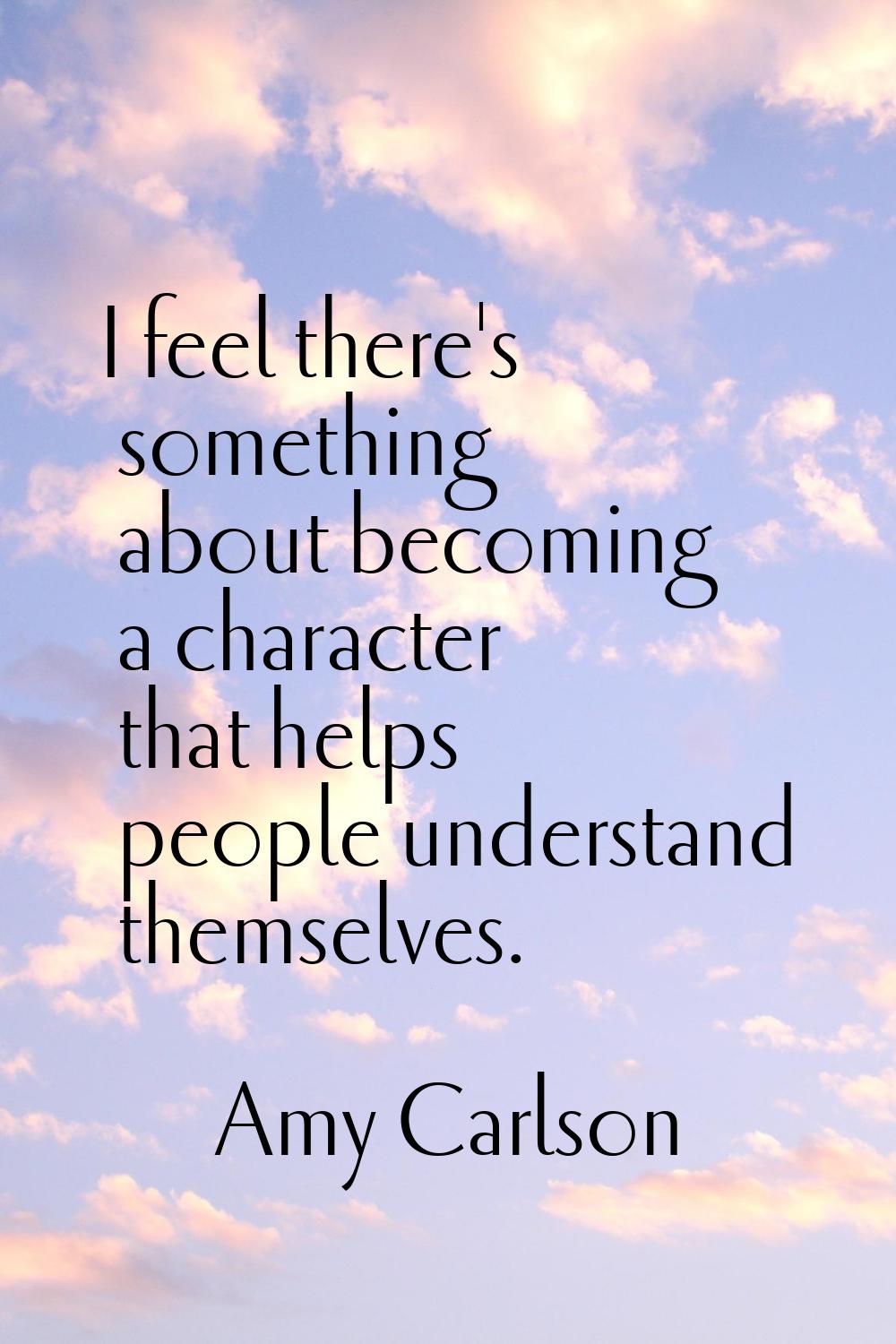 I feel there's something about becoming a character that helps people understand themselves.